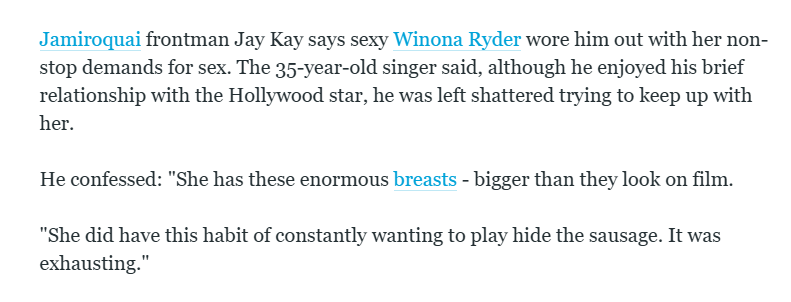 Jamiroquai frontman Jay Kay famously complained that Winona had "enormous breasts" and constantly wanted to have sex.

The mind boggles.