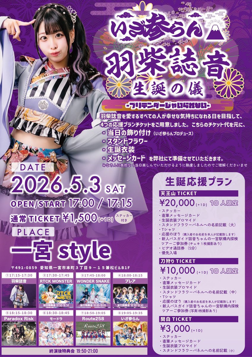 izamairan2023's tweet photo. 2026年5月3日(日)一宮style
いざ参らん 羽柴誌音生誕の儀
-プリテンダーじゃいられない-

open/start 17:00/17:15

天王山TICKET ¥20,000（10人限定）
・ステッカー
・直筆メッセージカード
・生誕衣装ブロマイド
・スタンドフラワーパネルへの名前記載（大）
・Tシャツ
・応援のぼり（購入者のお名前を本人が記載致します）
・新人バスガイド誌音ちゃんの一宮駅構内探検ツアーご参加券(チェキ１枚撮影あり)
・ビデオ通話券 （5分）
・優先入場

刀狩り TICKET ¥10,000(10人限定)
・ステッカー
・直筆メッセージカード
・生誕衣装ブロマイド
・スタンドフラワーパネルへの名前記載（中）
・Tシャツ
・応援のぼり（購入者のお名前を本人が記載致します）
・新人バスガイド誌音ちゃんの一宮駅構内探検ツアーご参加券(写真1枚撮影あり)

関白TICKET ¥3,000
・ステッカー
・直筆メッセージカード
・生誕衣装ブロマイド
・スタンドフラワーパネルへの名前記載（小）

通常TICKET ¥1,500
・ステッカー

🎫TIGET 
4月11日 19:00 販売・予約開始
https://t.co/seGiJd0MdF

◆ 通常TICKETのみご予約となります。キャンセルの場合は必ずご自身のアカウントよりキャンセル手続きを行ってください。
◆ 応援のぼりに記載するお名前はTIGETの受付フォームで入力されたニックネームになります。
◆ 【天王山 TICKET】・【刀狩り TICKET】をご購入の方のみお客様はTシャツのサイズを必ずご選択ください。入力がない場合は一律でXLサイズでのお渡しになります。
◆ 新人バスガイド誌音ちゃんの一宮駅構内探検ツアーイベントは当日午前中を予定しております。
　（参加者に別途ご案内差し上げます）

【出演】
いざ参らん
モードラ
Paradox Risk
WONDER SNAKE
Route258
プレア
RTCK MONSTER

【TIME TABLE】
17:15-17:30 羽柴誌音
17:30-17:45 RTCK MONSTER
(17:50-18:50 並行特典会)
17:45-18:00 WONDER SNAKE
(18:05-19:05  並行特典会)
18:00-18:15 プレア
(18:50-19:50 並行特典会)
18:15-18:30 Paradox Risk
18:30-18:45 モードラ
18:50-19:05 Route258
19:05-19:35 いざ参らん
19:50-21:00 特典会

#いざ参らん戦予定