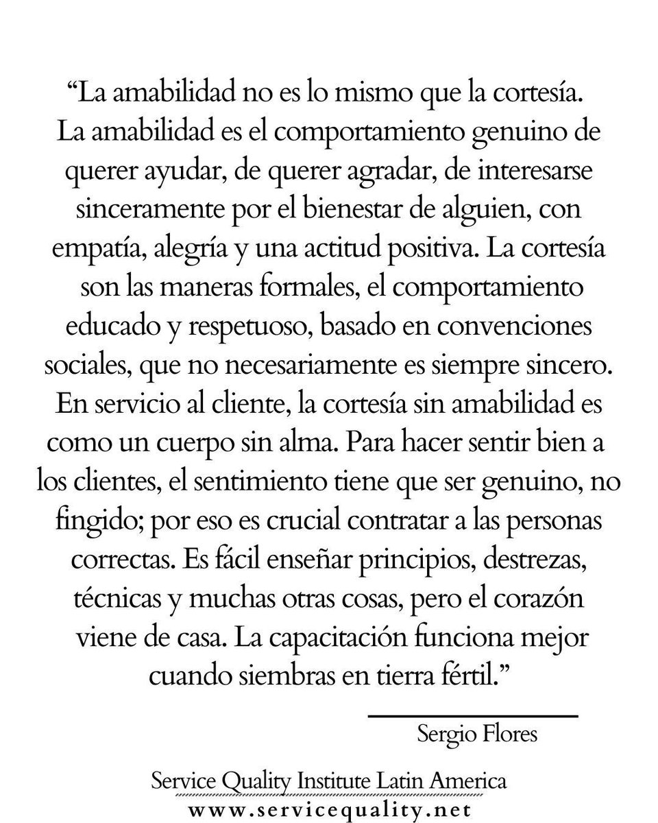 "La amabilidad no es lo mismo que la cortesía. La amabilidad es el comportamiento genuino de querer ayudar, de querer agradar, de interesarse sinceramente por el bienestar de alguien, con empatía, alegría y una actitud positiva. La cortesía son las maneras formales, el