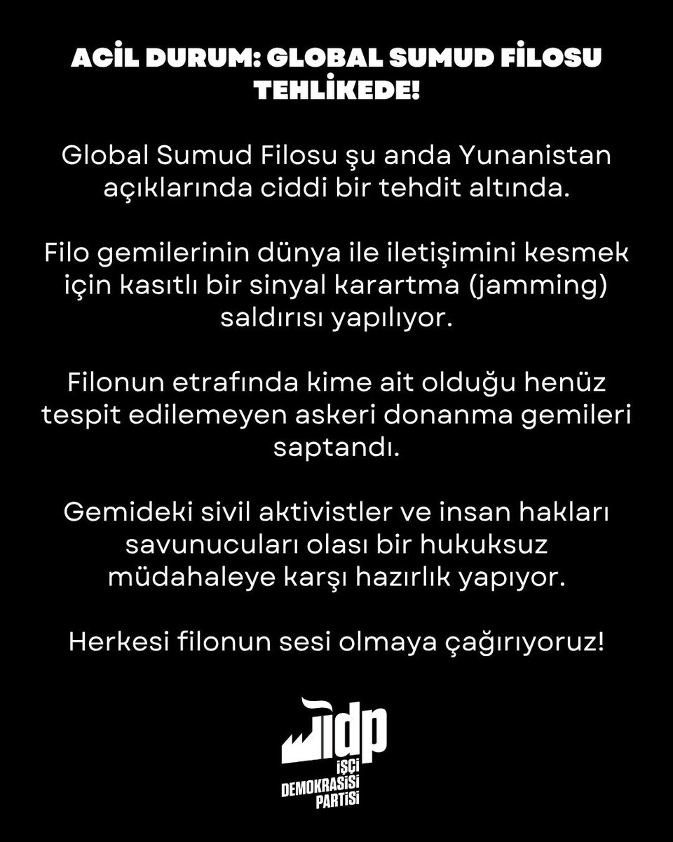 idpgenelmerkezi's tweet photo. 🚨 ACİL DURUM: GLOBAL SUMUD FİLOSU TEHLİKEDE! 

Global Sumud Filosu şu anda Yunanistan açıklarında ciddi bir tehdit altında.

Filo gemilerinin dünya ile iletişimini kesmek için kasıtlı bir sinyal karartma (jamming) saldırısı yapılıyor.

Filonun etrafında kime ait olduğu henüz tespit edilemeyen askeri donanma gemileri saptandı.

Gemideki sivil aktivistler ve insan hakları savunucuları olası bir hukuksuz müdahaleye karşı hazırlık yapıyor.

Herkesi filonun sesi olmaya çağırıyoruz!

#sumudflotilla 
#freepalestine🇵🇸