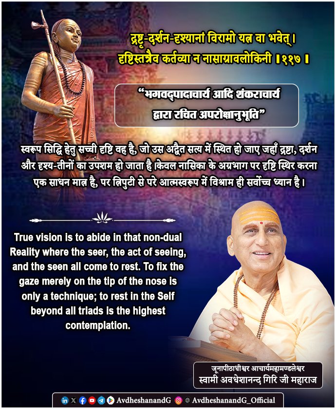 AvdheshanandG's tweet photo. द्रष्टृ-दर्शन-दृश्यानां विरामो यत्र वा भवेत्।
दृष्टिस्तत्रैव कर्तव्या न नासाग्रावलोकिनी।।११७।।
("अपरोक्षानुभूति")

भगवद्पादाचार्य भाष्यकार भगवान् आदि शंकराचार्यकृत अपरोक्षानुभूति का यह अत्यन्त गूढ़ श्लोक अद्वैत वेदान्त की साधना का भीतरी रहस्य उद्घाटित करता है। यहाँ आचार्य साधक को बाह्य दृष्टि-संयम से उठाकर उस परम चैतन्य की ओर ले जाते हैं, जहाँ द्रष्टा, दर्शन और दृश्य यह त्रिपुटी ही विराम को प्राप्त हो जाती है। यही वह आध्यात्मिक बिन्दु है, जहाँ ज्ञाता, ज्ञान और ज्ञेय का व्यवहारात्मक भेद लीन होकर केवल अखण्ड आत्मस्वरूप शेष रह जाता है। आचार्य का स्पष्ट निर्देश है कि दृष्टि वहीं स्थिर करनी चाहिए; केवल नासिका के अग्रभाग को देखने में नहीं।

अद्वैत वेदान्त में समस्त अनुभव-व्यवहार त्रिपुटी पर आधारित है - एक देखने वाला, एक देखने की क्रिया और एक देखा जाने वाला विषय। यही त्रिविध विभाग संसार-अनुभव का आधार है। जब तक यह भेदबुद्धि विद्यमान है, तब तक द्वैत का क्षेत्र बना रहता है। जीव स्वयं को द्रष्टा मानता है, जगत् को दृश्य, और मन-बुद्धि की वृत्तियों को दर्शन का माध्यम। किन्तु यह समस्त व्यवस्था अविद्या के अधीन है, क्योंकि परमार्थतः आत्मा न तो किसी दूसरे को देखती है, न उससे भिन्न कोई दृश्य वस्तु है, न देखने की कोई पृथक् क्रिया। वहाँ केवल स्वप्रकाश, निरवच्छिन्न, अखण्ड चैतन्य ही है।

इसी सत्य की ओर संकेत करते हुए आचार्य कहते हैं - “द्रष्टृदर्शनदृश्यानां विरामः”। विराम अर्थात् शान्ति, उपशम, निवृत्ति, लय। जहाँ यह त्रिपुटी शान्त हो जाए, जहाँ देखने वाला देखने की क्रिया से मुक्त हो जाए, जहाँ दृश्य का पृथक् अस्तित्व न रह जाए, जहाँ अनुभव का सारा द्वैत एक अधिष्ठान में विलीन हो जाए वही आत्मतत्त्व है, वही ब्रह्म है, वही साधना का वास्तविक केन्द्र है। यह विराम किसी शून्यता का नाम नहीं, न ही किसी जड़ निष्क्रियता का; यह तो उस पूर्ण चैतन्य की स्थित��� है, जिसमें विभाजन का मिथ्यात्व प्रकट हो जाता है।

शंकरभाष्य की शैली में कहें तो द्रष्टा-दर्शन-दृश्य की यह त्रिपुटी अध्यासजन्य है। जैसे रज्जु पर सर्प का अध्यास होने से भय, दूरी, देखने वाला और देखा जाने वाला सर्प - इन सबका व्यवहार प्रारम्भ हो जाता है, वैसे ही ब्रह्म पर जगत् का अध्यास होने से ज्ञाता-ज्ञान-ज्ञेय का यह सारा व्यापार खड़ा हो जाता है। किन्तु जब यथार्थज्ञान उदित होता है, तब सर्प नहीं ��हता केवल रज्जु रह जाती है। उसी प्रकार ब्रह्मज्ञान में त्रिपुटी का व्यवहार निवृत्त हो जाता है और केवल स्वप्रकाश आत्मा शेष रहती है। अतः दृष्टि उसी पर स्थापित होनी चाहिए जहाँ भेद का यह सारा व्यापार शान्त हो जाए।

यहाँ “दृष्टि” का अर्थ पुनः बाह्य नेत्र-चेष्टा नहीं है। यह अ��्तःकरण की तत्त्वनिष्ठा है, चित्त की आत्माभिमुखता है, साक्षीस्वरूप में प्रतिष्ठा है। आचार्य कह रहे हैं कि दृष्टि उस चैतन्य में स्थिर करो जहाँ देखने वाला भी लय को प्राप्त हो, देखे जाने का विषय भी, और देखने की प्रक्रिया भी। अर्थात् चित्त को ऐसी आत्मनिष्ठा में प्रतिष्ठित करो जहाँ सब भेद उपशम को प्राप्त हों। यही निदिध्यासन की परिपक्व अवस्था है; यही अद्वैत की अनुभूति का द्वार है।

इस श्लोक में प���नः नासाग्रावलोकन का उल्लेख अत्यन्त सार्थक है। अनेक योगमार्गों में नासाग्रदृष्टि चित्त-एकाग्रता के लिए उपयोगी मानी गई है; परन्तु आचार्य यह स्पष्ट करते हैं कि वह साधना का परम लक्ष्य नहीं है। नासिका के अग्रभाग को देखना केवल दृष्टि को एक स्थान पर रोकना है; परन्तु आत्मदृष्टि वह है जो समस्त त्रिपुटी का अतिक्रमण कर दे। बाह्य दृष्टि का स्थिरीकरण प्रारम्भिक सहायक हो सकता है, परन्तु यदि उससे आगे ���ित्त आत्मतत्त्व में लीन न हो, तो वह साधना के शिखर तक नहीं पहुँचाती। इसलिए भगवद्पाद का आग्रह है दृष्टि उस पर रखो जहाँ द्रष्टा, दर्शन और दृश्य सबका विराम हो।

इसका गम्भीर आध्यात्मिक आशय यह है कि मुक्ति बाह्य अनुशासन की पूर्णता से नहीं, वरन् भेदबुद्धि की निवृत्ति से होती है। जब तक “मैं देख रहा हूँ” और “यह देखा जा रहा है” ऐसी वृत्ति बनी हुई है, तब तक सूक्ष्म अहंता शेष है। पर जब यह भी लीन हो जाता है, तब आत्मा स्वयं में स्वयं का प्रकाश बनकर स्थित होती है। वहाँ कोई दूसरा नहीं, कोई माध्यम नहीं, कोई क्रिया नहीं केवल सत्ता, केवल चैतन्य, केवल आनन्द। यही "अपरोक्षानुभूति" है।

वस्तुतः इस श्लोक में ध्यान की पराकाष्ठा का निरूपण है। सामान्य ध्यान में विषय रहता है, ध्यानकर्ता रहता है, ध्यान की प्रक्रिया रहती है। परन्तु परब्रह्मनिष्ठा में यह सब विलीन हो जाता है। वहाँ ध्यान भी ध्यान नहीं रहता; केवल सहज आत्मस्वरूप की स्थिति रह जाती है। यही कारण है कि वेदान्त में ज्ञान की परिपक्वता को अखण्डाकार-वृत्ति कहा गया है !