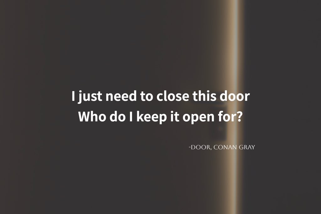 LukeWay8's tweet image. -
[Door, Conan Gray]

I still don't know how, when you left me.
直到現在，我仍不明白你是怎麼離開我的。
-
Lyrics:

I just need to close this door
Who do I keep it open for?

我只是需要把這扇門關上
那我這扇心門還為誰而敞開呢？
-
#nostorynomusic #Door #ConanGray #門 #心門