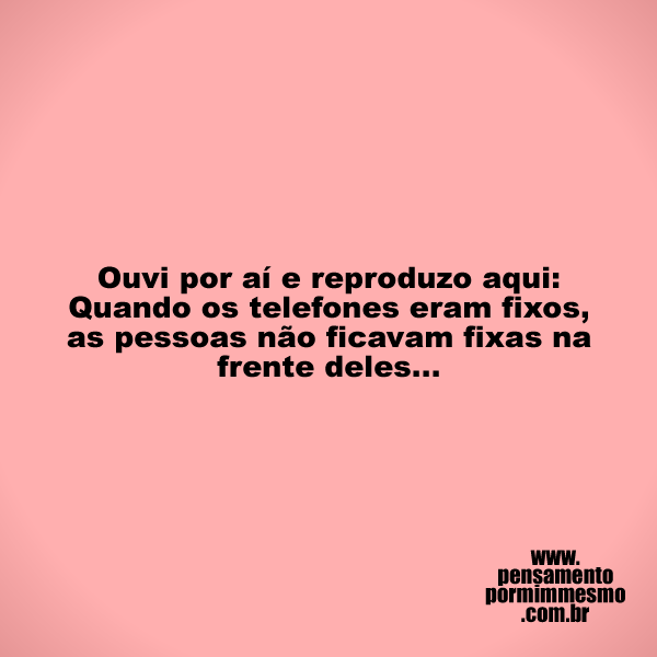Ouvi por aí e reproduzo aqui: Quando os telefones eram fixos, as pessoas não ficavam fixas na frente deles...

#telefone,#celular,#dependência,#pensamento