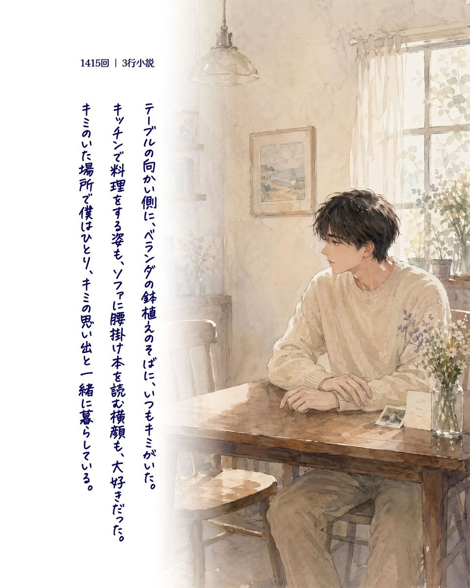 【読み切り #3行小説】第1415回　再掲
テーブルの向かい側に、ベランダの鉢植えのそばに、いつもキミがいた。
キッチンで料理をする姿も、ソファに腰掛け本を読む横顔も、大好きだった。
キミのいた場所で僕はひとり、キミの思い出と一緒に暮らしている。
#ショートショート #GPTImage2
