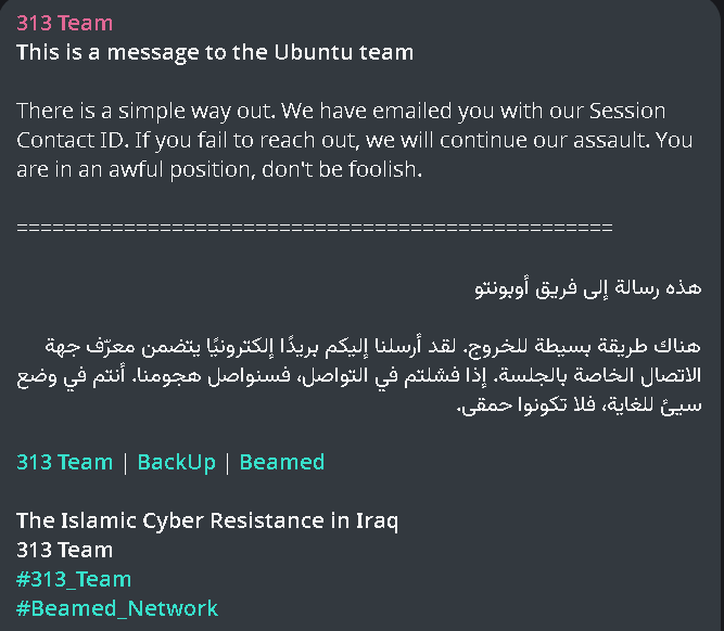 VECERTRadar's tweet photo. 🚨 UBUNTU CASE UPDATE: ULTIMATUM AND PERSISTENCE OF ATTACKS – UBUNTU / CANONICAL 🐧🚫

A direct extortion message sent to the Ubuntu team by the hacktivist group "The Islamic Cyber ​​Resistance in Iraq – 313 Team" has been detected. The threat actor has escalated the situation by establishing a contact channel to negotiate a cessation of the DDoS offensive that is currently paralyzing the platform's security infrastructure.

👤 Threat Actor: 313 Team (The Islamic Cyber ​​Resistance in Iraq).

🛠️ Infrastructure: Operation backed by Beamed Network.

📧 Contact Method: The group claims to have sent an email to the Ubuntu team containing their Session contact ID in order to initiate direct communication.

⚠️ Direct Threat: The actor warns that, should they fail to receive a response, they will continue their assault against the main servers and security services.

📊 Current Situation Analysis

Continuity of Attack: The message confirms that the service disruption is not an isolated event, but rather a deliberate pressure campaign.

Service Status: A "Major Outage" status remains in effect for vital components such as the Security API (CVEs), security repositories, and development subdomains.

⚠️ Risk Implications (VECERT Intelligence)

Transition from DDoS to Extortion: The group has shifted from a simple service disruption to an attempt at direct coercion against Canonical Ltd.

Risk of Mass Exploitation: By keeping the security infrastructure offline, the actor creates an ideal environment for other groups to exploit recently documented vulnerabilities that users are currently unable to patch.

#CyberSecurity #Ubuntu #Canonical #313Team #DDoS #CyberExtortion #SecurityAlert #VECERT #InfoSec #Unverified 🐧🛡️⚠️🚨🚫