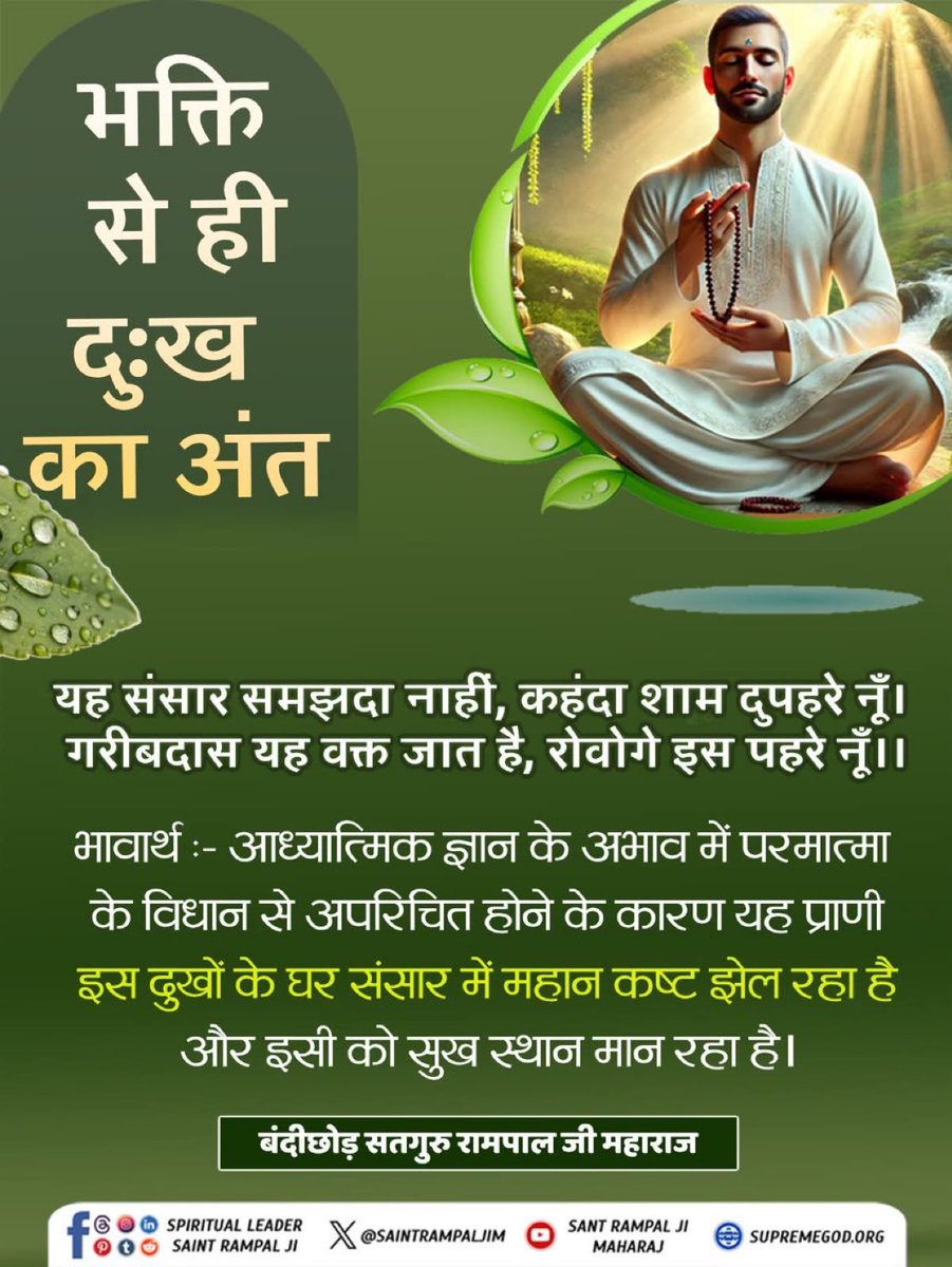यह संसार समझदा नाहीं,
कहंदा शाम दुपहरे नूँ।
गरीबदास यह वक्त जात है,
रोवोगे इस पहरे नूँ।।
आध्यात्मिक ज्ञान के अभाव में परमात्मा के विधान से अपरिचित होने के कारण यह प्राणी इस दुखों के घर संसार में महान कष्ट झेल रहा है और इसी को सुख स्थान मान रहा है।#GodMorningFriday