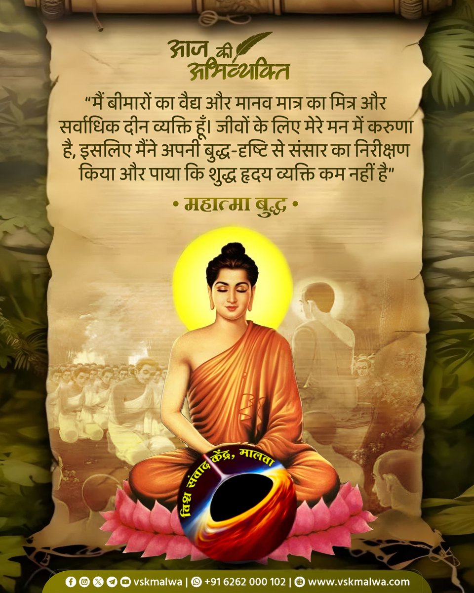 “मैं बीमारों का वैद्य और मानव मात्र का मित्र और सर्वाधिक दीन व्यक्ति हूँ। जीवों के लिए मेरे मन में करुणा है, इसलिए मैंने अपनी बुद्ध-दृष्टि से संसार का निरीक्षण किया और पाया कि शुद्ध हृदय व्यक्ति कम नहीं है” 
महात्मा बुद्ध
 #vskmalwa