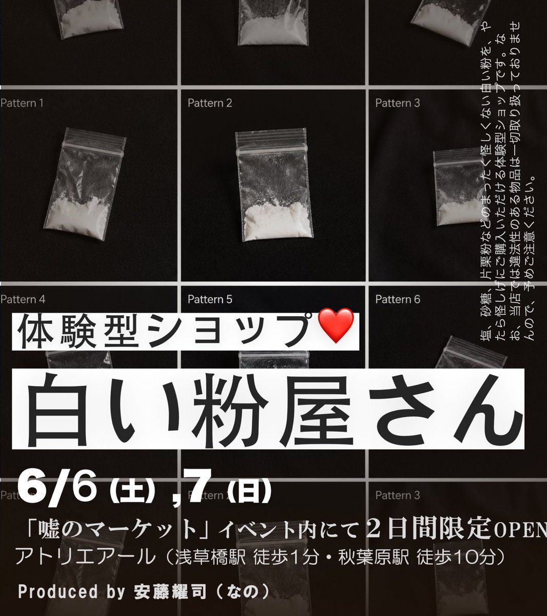 【お知らせ】

体験型ショップ『白い粉屋さん』を、
6/6(土),7(日)にオープンします❤

塩、砂糖、片栗粉などの
まったく怪しくない白い粉を、
怪しげにご購入いただけます。

なお、当店では違法性のある物品は
取り扱っておりませんのでご注意ください。

※続報は当アカウントにて告知します。