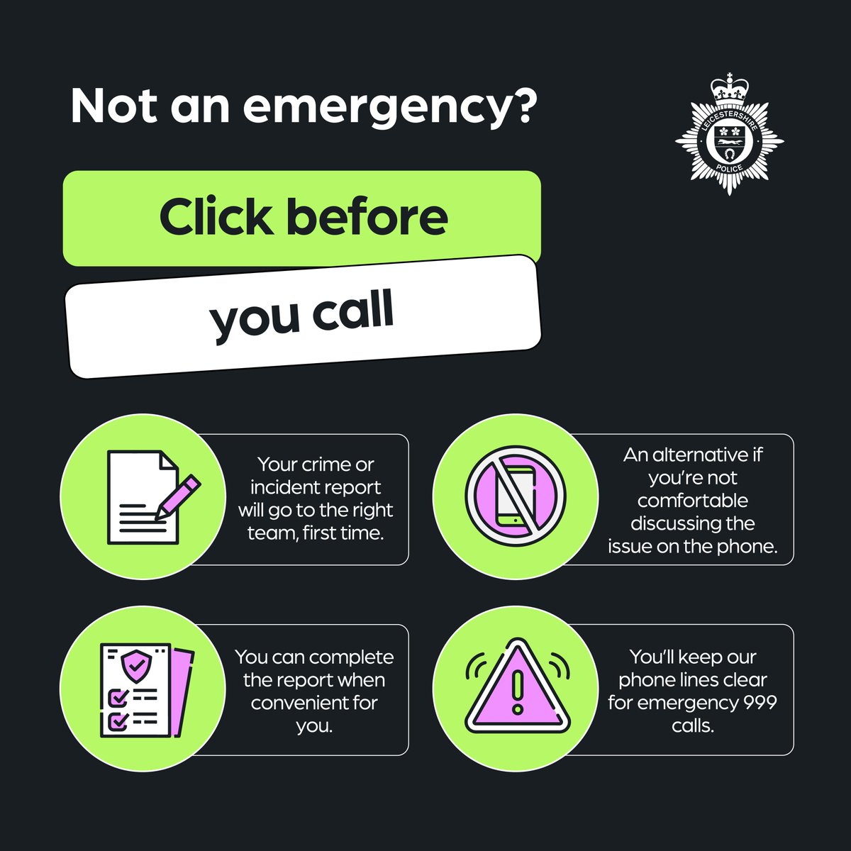 LeicsPCC's tweet photo. Do you need to report something to the Police that isn't an emergency❓

📞 Before calling 101, visit the Leicestershire Police website to see if the information or service you need is on the website 💻

You can report crimes or incidents at a time convenient to you ⏰

Always call 999 in an emergency.

🔗https://t.co/mz5bAozyeb

#SafeAndProsperousCommunities #ClickBeforeYouCall #HelpUsHelpYou