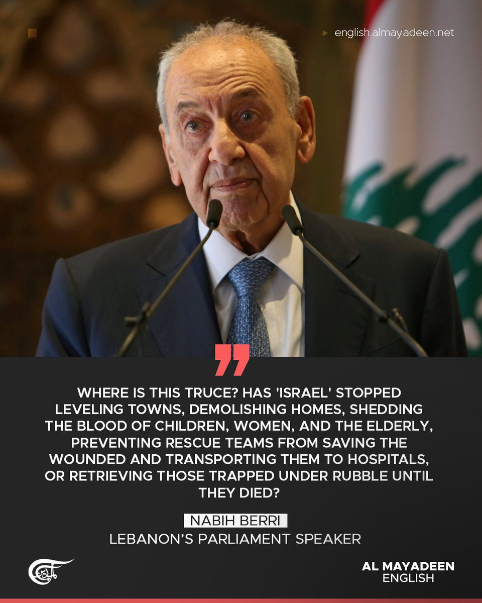 MayadeenEnglish's tweet photo. In remarks to Asharq Al-Awsat newspaper, Lebanese Parliament Speaker Nabih Berri dismissed a #US Embassy statement urging Lebanese President Joseph Aoun to meet Israeli Prime Minister Benjamin Netanyahu, saying it "speaks for itself, and I have nothing to add."

#Berri clarified that his own response was tied to #Aoun’s earlier remarks about coordination on negotiations, which explained his absence from a meeting with the president and Prime Minister Nawaf Salam. 

Questioning the validity of the US-sponsored ceasefire extension, Berri asked, "Where is this truce?" pointing to the continued Israeli attacks, the killing of civilians, and the targeting of medical teams.

He challenged Israeli allegations that those martyred were part of Hezbollah’s infrastructure, asking whether children, women, and the elderly fall under that label.

Berri warned that the so-called ceasefire has only allowed "Israel" to escalate its aggression while the US fails to enforce a halt, adding that as the sponsor, it has to "honor its commitment to the Lebanese and the international community."

"Otherwise, what is the point of negotiations under Israeli fire? And what would be said to the families of those killed in Israeli treachery in the South?" Berri stressed. 

#LebanonCeasefire #LebanonUnderAttack #SouthLebanon #Lebanon
