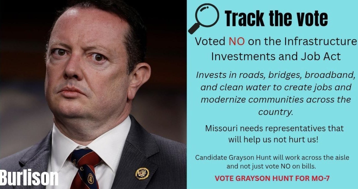 graysonbhunt's tweet photo. 🚨Missouri, this is the choice staring us in the face.🚨

Congressman Burlison looked Missouri families straight in the eye and voted NO on the Infrastructure Investments and Jobs Act: the bipartisan bill that would have poured billions into fixing our roads, repairing our bridges, expanding broadband to every corner of the Ozarks, and delivering clean water to our communities.

He voted NO on creating thousands of good-paying jobs right here in southwest Missouri.

He voted NO on modernizing our district so our kids don’t have to leave for better opportunities.

He voted NO on progress while the rest of the country moved forward.

Missouri doesn’t need another Washington politician who shows up just to vote no.

We need a fighter who will work across the aisle to bring every dollar of infrastructure money home to MO-7 — to Springfield, Joplin, Branson, the rural counties, and every small town in between.

That’s why I’m running for Congress.

I will fight for the infrastructure our families deserve; safer roads, faster internet, cleaner water, and real economic growth because Missouri first means delivering results, not excuses.

No more hurting us with “no” votes.

It’s time for a Congressman who says YES to Missouri’s future.

Vote GRAYSON HUNT for MO-7. AUGUST 4TH.

Share this post if you’re ready to send a message that Missouri is done being left behind.

Together, we’re taking our district back.

#GraysonHuntForMO7 #MissouriAlways #InfrastructureForMissouri #VoteYesOnProgress