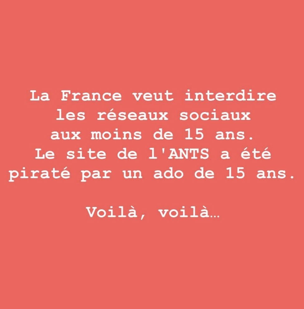 🥰😇
La France veut interdire les réseaux sociaux au moins de 15 ans. 
Le site de l'ANTS a été piraté par un ado de 15 ans. 
Voilà, voilà...