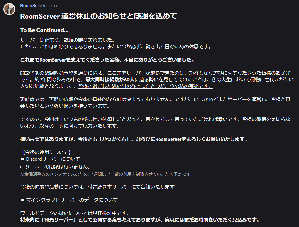 RoomServer_jp's tweet photo. 終わり，そしてまた始まるのだろう。

---サーバーはいずれ終了し，また別の場所でスタートするものです。コミュニティも同じです。それをこのサーバーも経験するときが来たようです。 約２年間，かっか史市場最長をたどるコミュニティ運営に今，休息の幕が下ろされた。 これはいづれ幕が開け，スタートすることを信じています。---