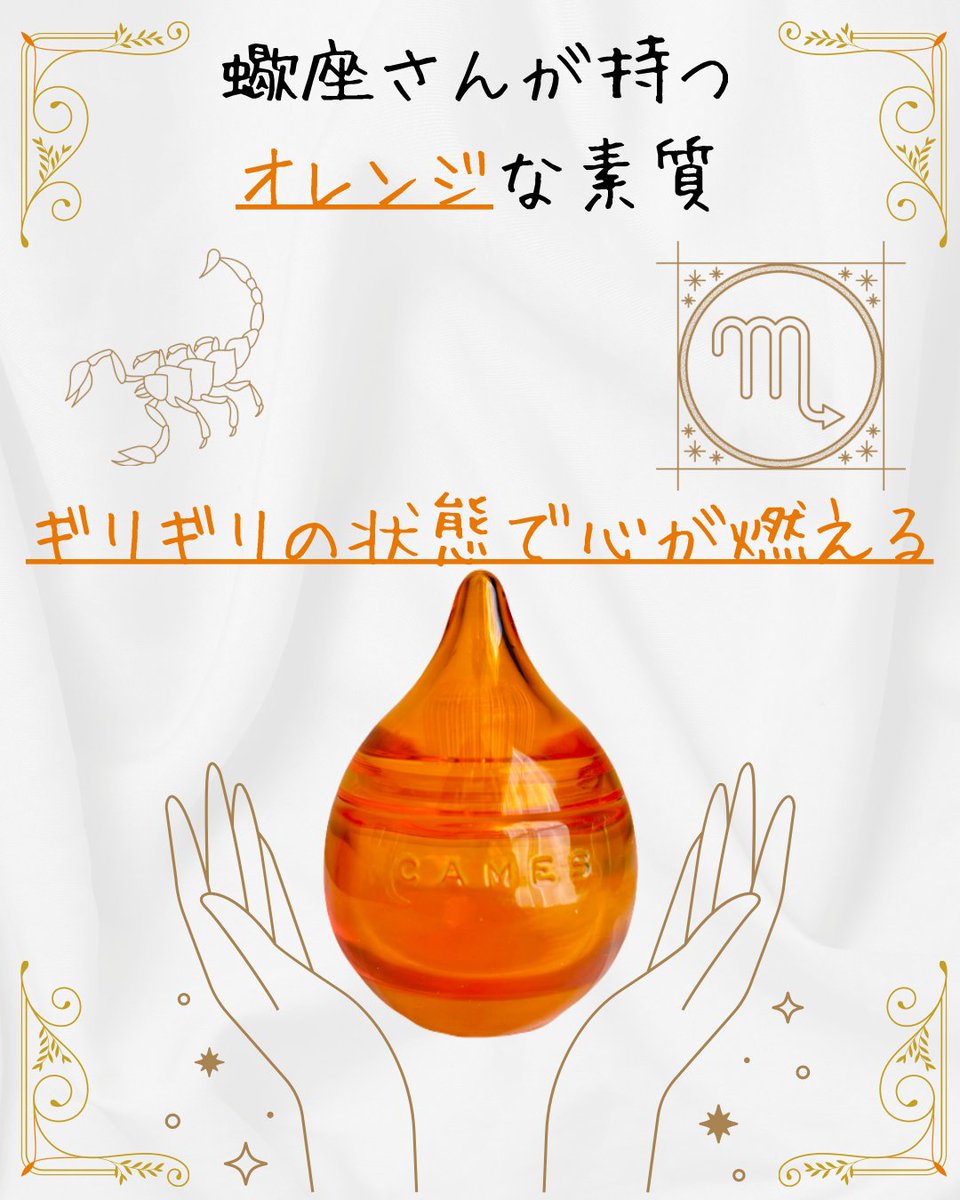 【ギリギリの状態で心が燃える】
蠍座さんが持つオレンジな素質

自分のことを追い込みがちで
逆境や崖っぷちというワードで
やる気を発揮するのが蠍座さん

蠍座さんのその素質は
オレンジのボトルのようで
土壇場での底力で持ち堪えられる

〜12星座の誰しもが
　12カラーの素質を持つ〜