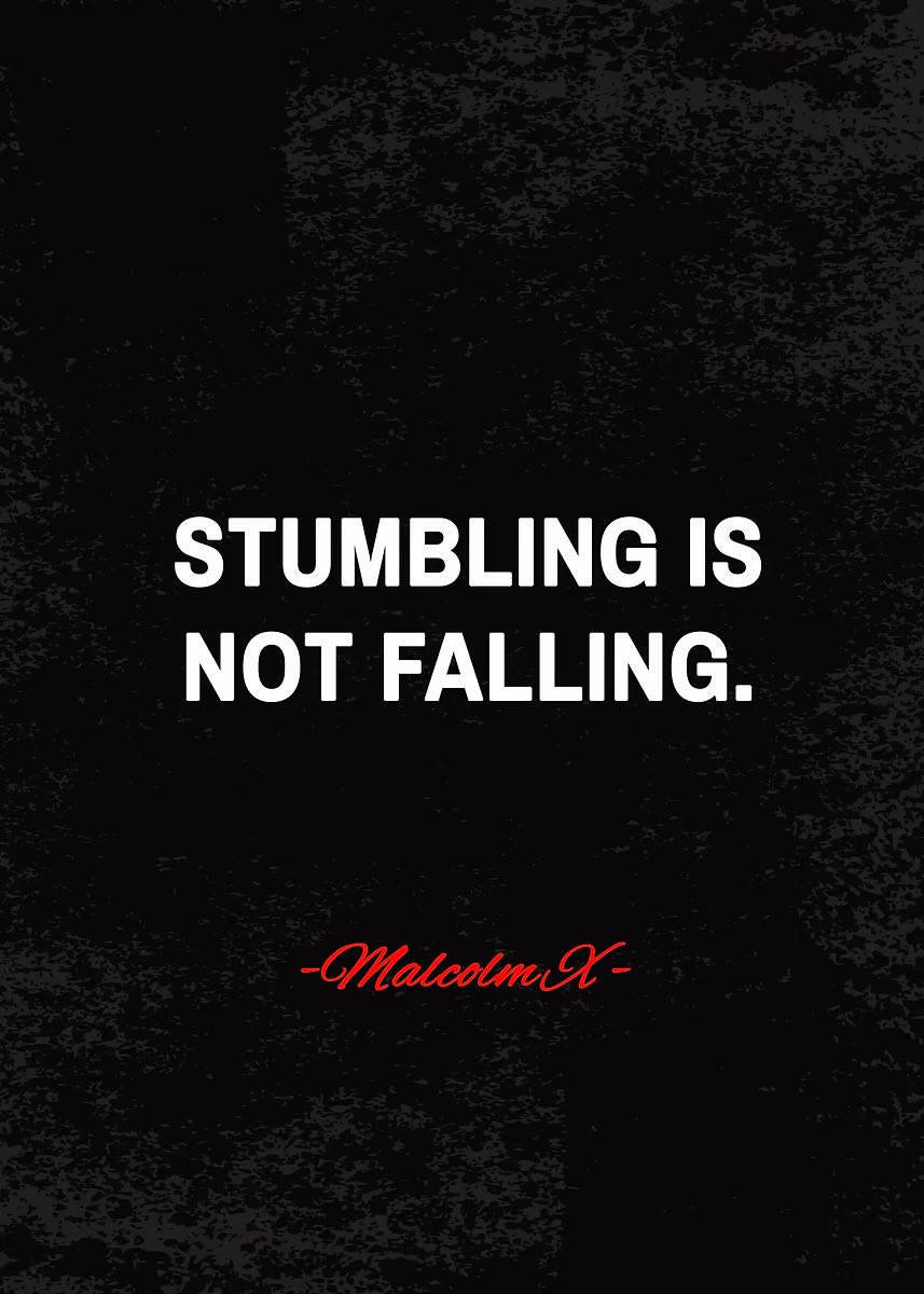 “Stumbling is not falling.” - Malcolm X