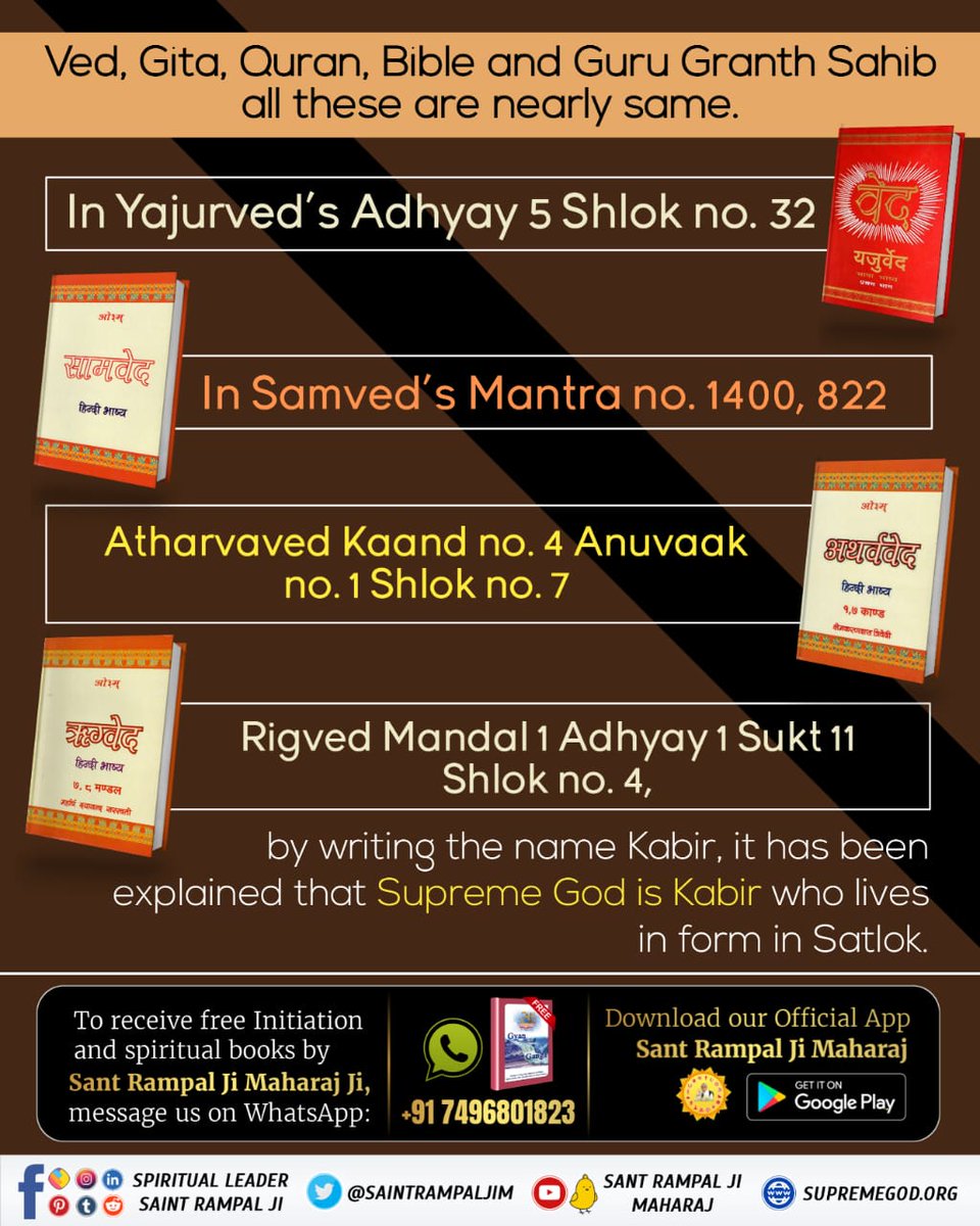 #GodMorningSunday
In Yajurved’s Adhyay 5 Shlok 32; Samved’s Mantra 1400, 822; Atharvaved Kand 4 Anuvak 1 Shlok 7; Rigved Mandal 1 Adhyay 1 Sukt 11 Shlok 4, by writing the name Kabir, it has been explained that Supreme God is Kabir who lives in form in Satlok. 
#SundayMotivation