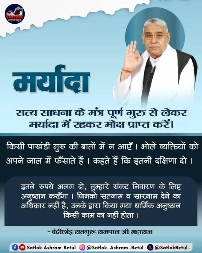 #सत_भक्ति_संदेश 
मर्यादा
सत्य साधना के मंत्र पूर्ण गुरु से लेकर
मर्यादा में रहकर मोक्ष प्राप्त करें।
किसी पाखंडी गुरु की बातों में न आएँ।
भोले व्यक्तियों को अपने जाल में फँसाते हैं। कहते हैं कि इतनी दक्षिणा दो।
अवश्य देखें साधना चैनल प्रतिदिन शाम 07:30 बजे 
#GodMorningSunday