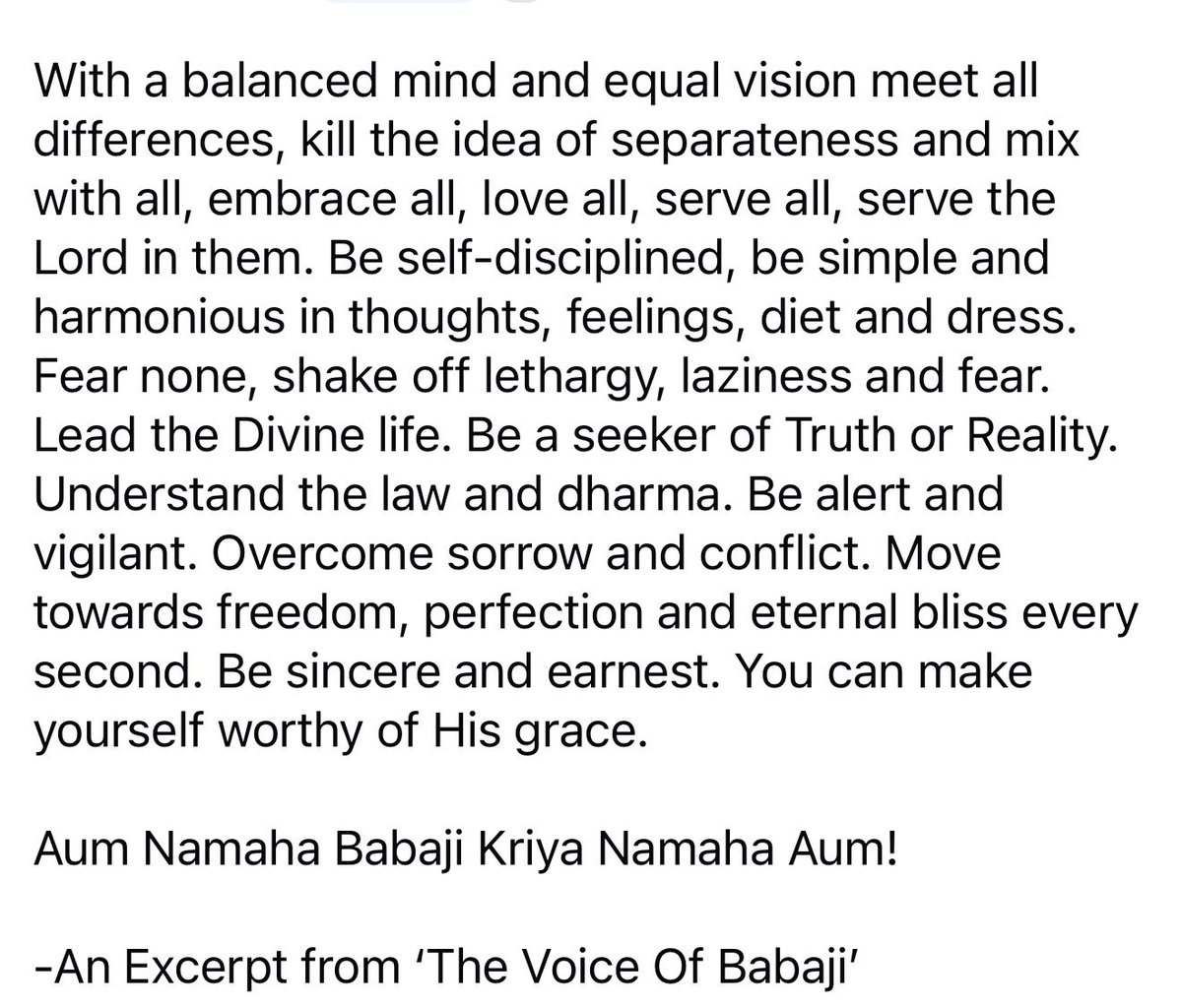 Lead the Divine life. Be a seeker of Truth or Reality. Be self-disciplined. Overcome sorrow and conflict. Move towards freedom, perfection and eternal bliss every second. Be sincere and earnest. You can make yourself worthy of His grace.
Aum Namaha Babaji Kriya Namaha Aum!