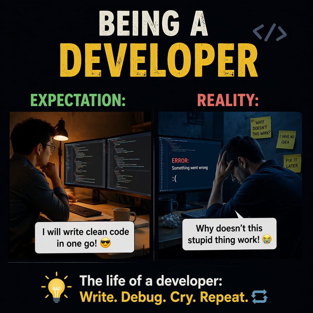 syedMoizAl43427's tweet image. Being a developer be like… 😭➡️😎

Expectation: I’ll write clean code in one go ✨
Reality: WHY IS THIS NOT WORKING?! 😭
💻 The real dev life:
Write. Debug. Cry. Repeat. 🔁

🔖 Save this if you relate
🚀 Follow for more dev content
#developerlife #coding #frontend