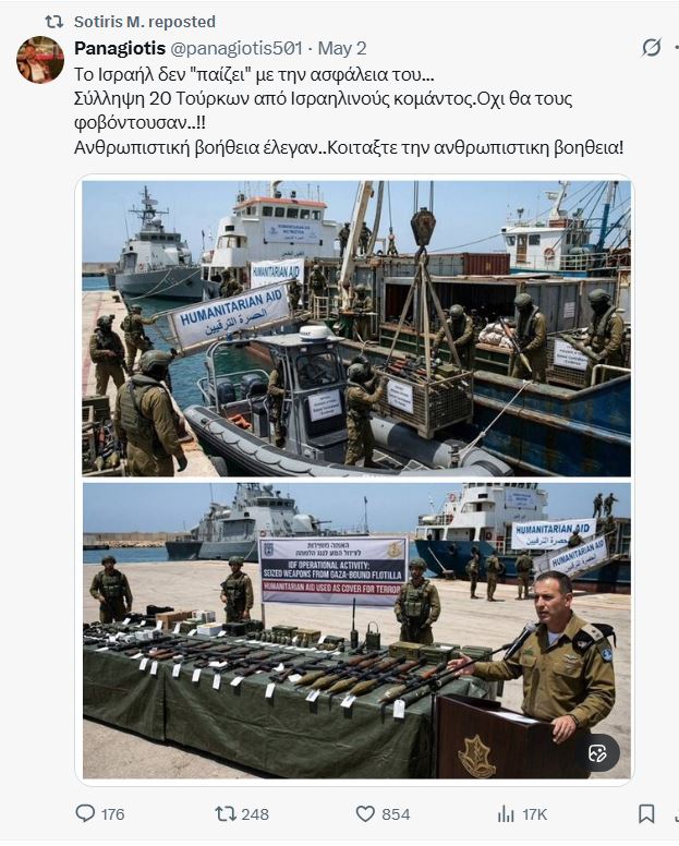 Λογαριασμοί όπως ο <a href="/panagiotis501/">Panagiotis</a> και <a href="/SotirisM7/">Sotiris M.</a>  προωθούν fake φωτογραφίες από υποτιθέμενο εντοπισμό όπλων στο Flotilla. Είναι μέρος μεγάλης επιχείρησης προβοκάτσιας του Ισραήλ που βρίσκεται σε εξέλιξη τις τελευταίες 48 ώρες. Report και Block στο μηχανισμό του Νετανιάχου