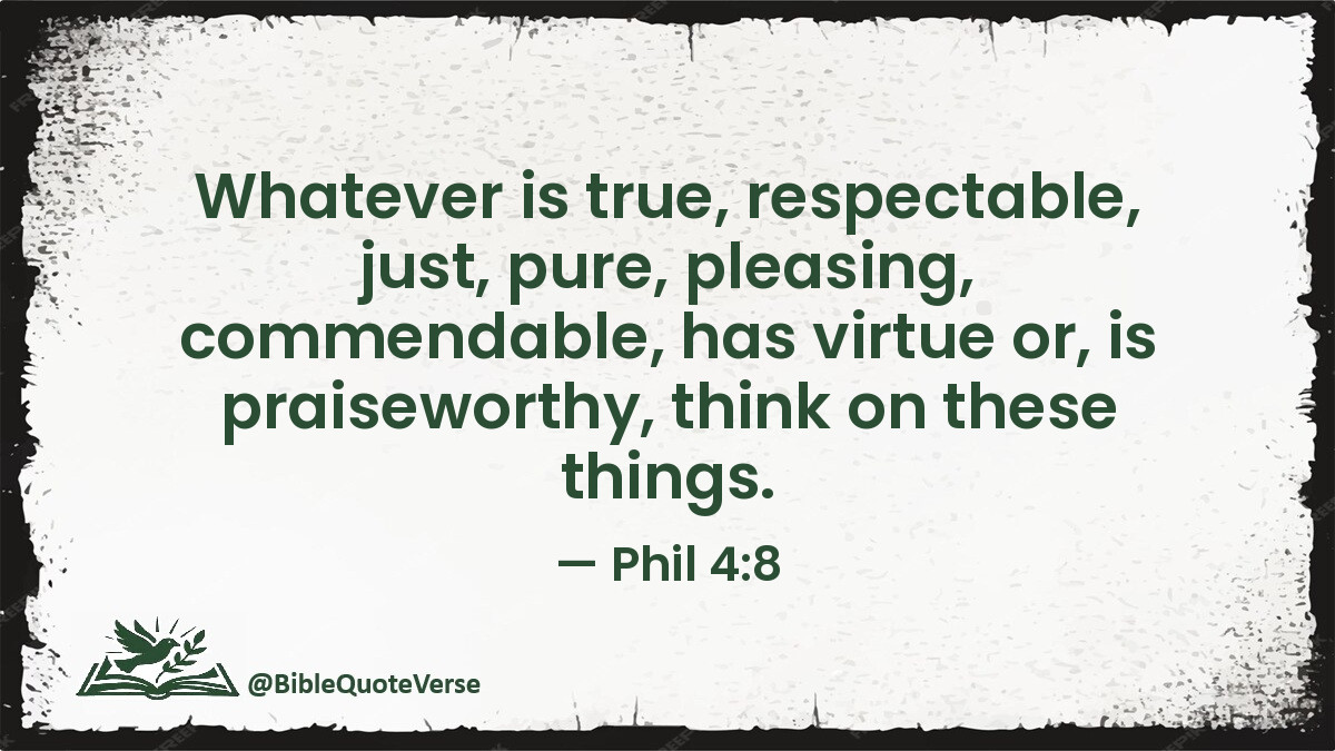 BibleQuoteVerse's tweet image. Whatever is true, respectable, just, pure, pleasing, commendable, has virtue or, is praiseworthy, think on these things. - Phil 4:8 #Bible