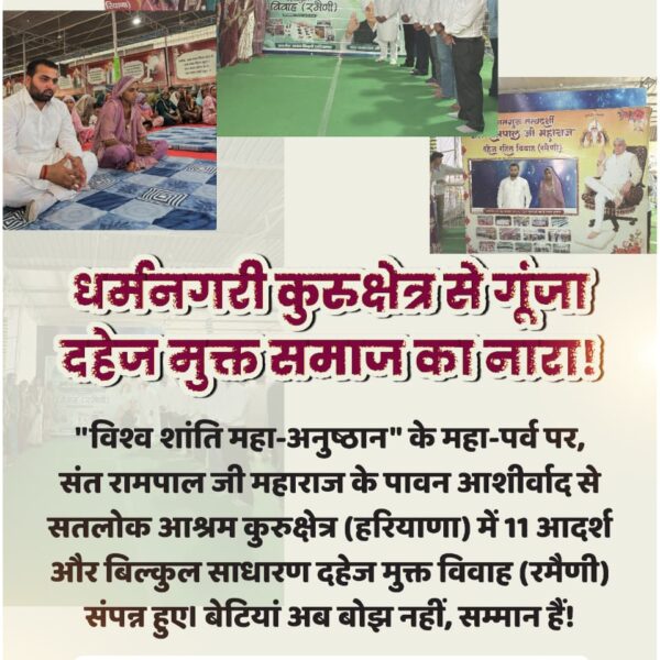 #दहेज_हटाओ_बेटी_बचाओ
राजस्थान से उठी दहेज प्रथा के
खिलाफ आंधी! 
संत रामपाल जी महाराज की पावन उपस्थिति में "विश्व शांति महा-अनुष्ठान" के भव्य अवसर पर सतलोक आश्रम सोजत में 25 जोड़ों का रमैणी (दहेज मुक्त विवाह) संपन्न हुआ। शान अब दिखावे में नहीं, सादगी में है!
Sa News YtChannel