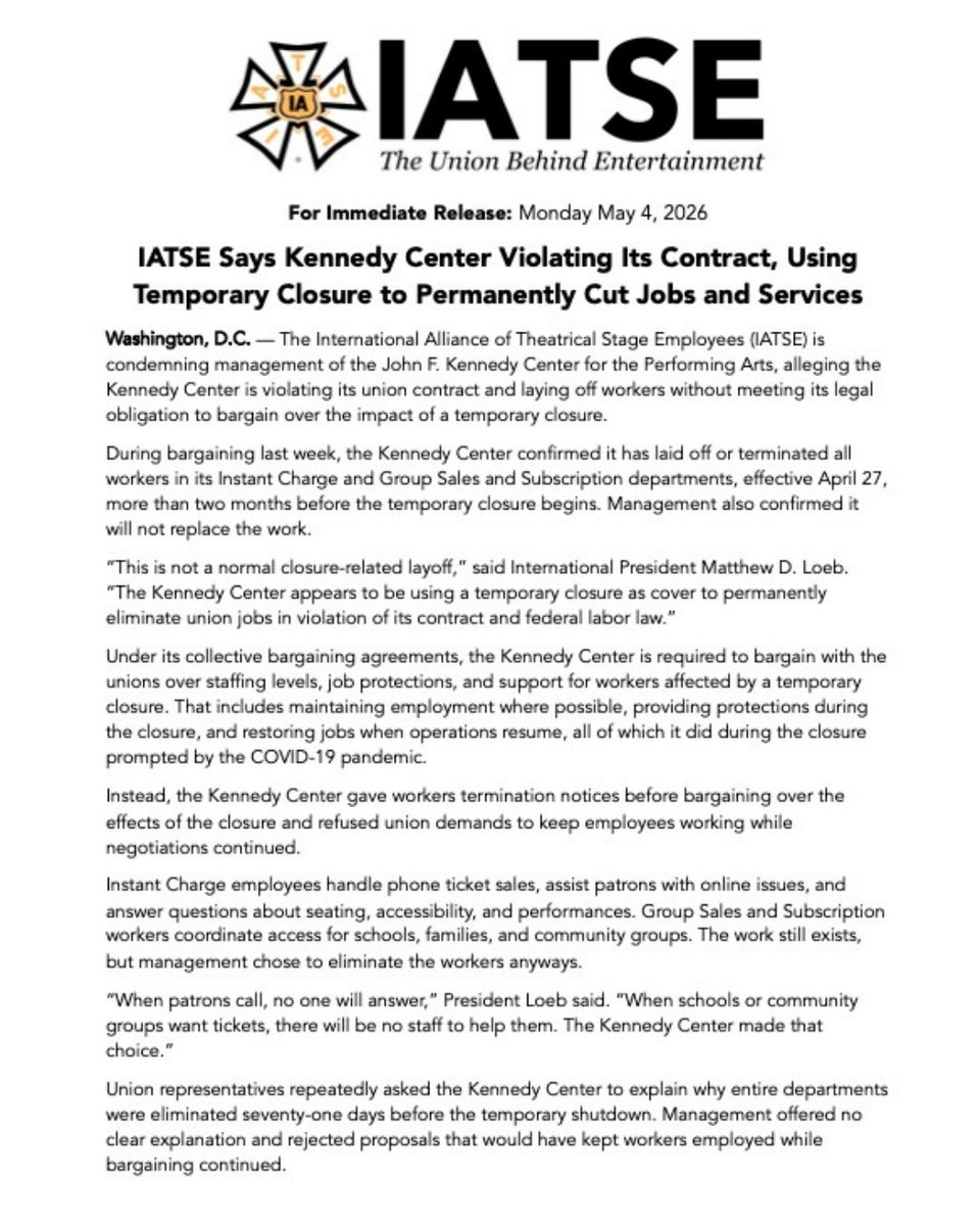 IATSE's tweet photo. 🚨 BREAKING: IATSE is condemning management of the Kennedy Center, alleging the Center is violating its union contract and laying off workers without meeting its legal obligation to bargain.

During bargaining last week, the Kennedy Center confirmed it has laid off or terminated all workers in its Instant Charge and Group Sales and Subscription departments, effective April 27, more than two months before the temporary closure begins. Management also confirmed it will not replace the work.

“This is not a normal closure-related layoff,” said International President Matthew D. Loeb. “The Kennedy Center appears to be using a temporary closure as cover to permanently eliminate union jobs in violation of its contract and federal labor law.”