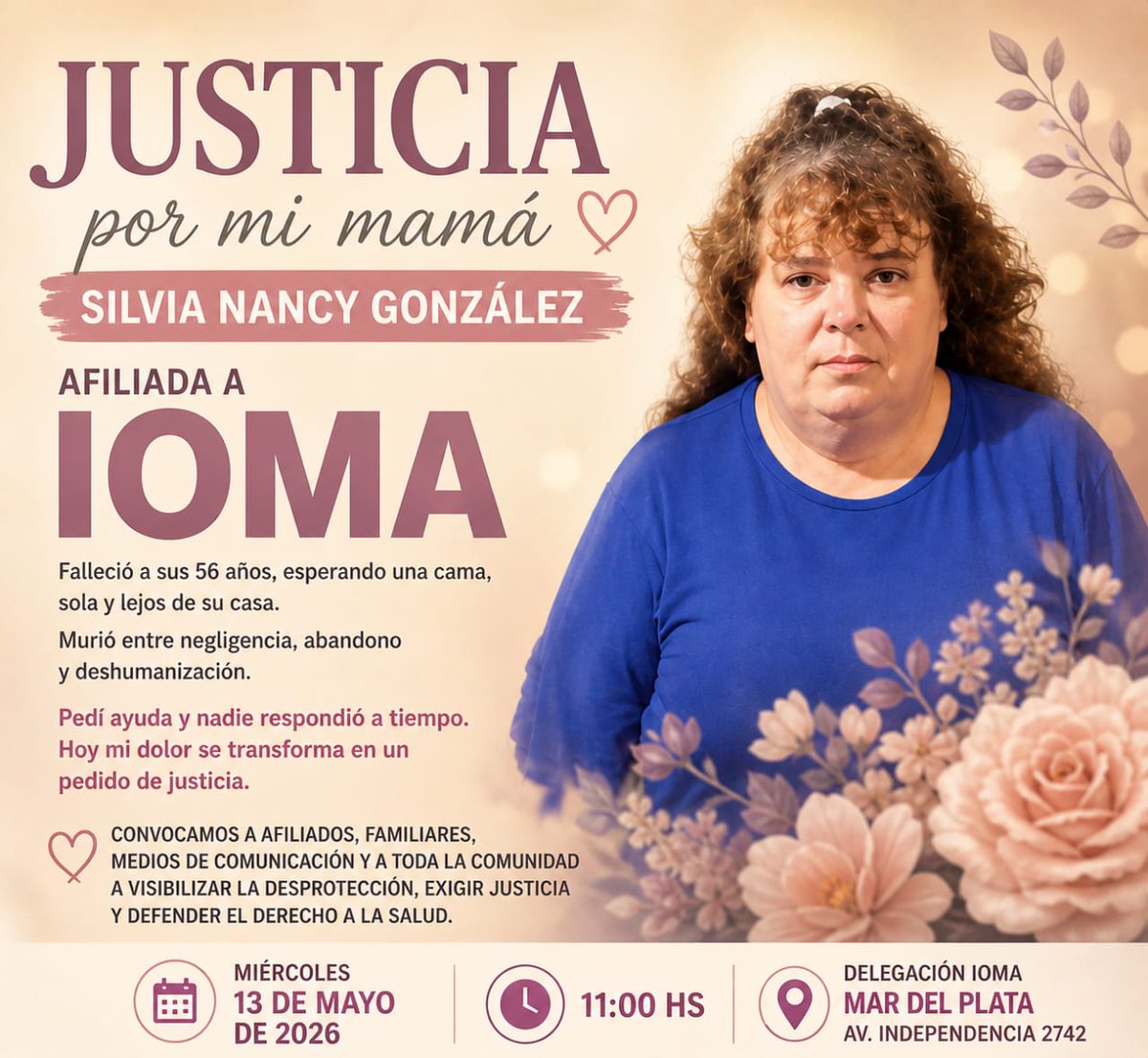 Justicia por Silvia Nancy González 
Convocamos a afiliados, medios de comunicación y a toda la comunidad a visibilizar  la desprotección,  exigir justicia y defender el derecho a la salud.
 Miércoles 13 de mayo,  11 hs. Delegación IOMA Mar del Plata - Av. Independencia 2742