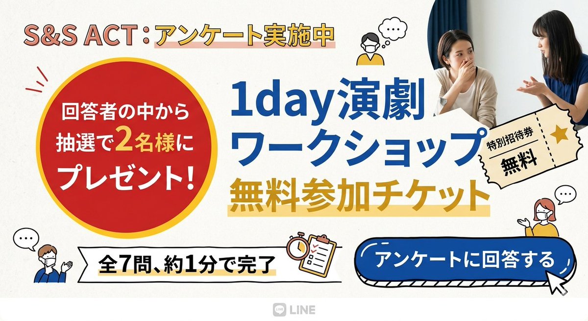 今、S&amp;S ACT公式LINEでアンケートを実施中です。

回答してくださった方の中から抽選で2名様に
「1day演劇ワークショップ 無料参加チケット」をプレゼント！

▼ 参加方法
公式LINEを登録
→ アンケートに回答するだけ

締め切り：5月20日（水）
公式LINE登録はこちら
lin.ee/olAXLYS