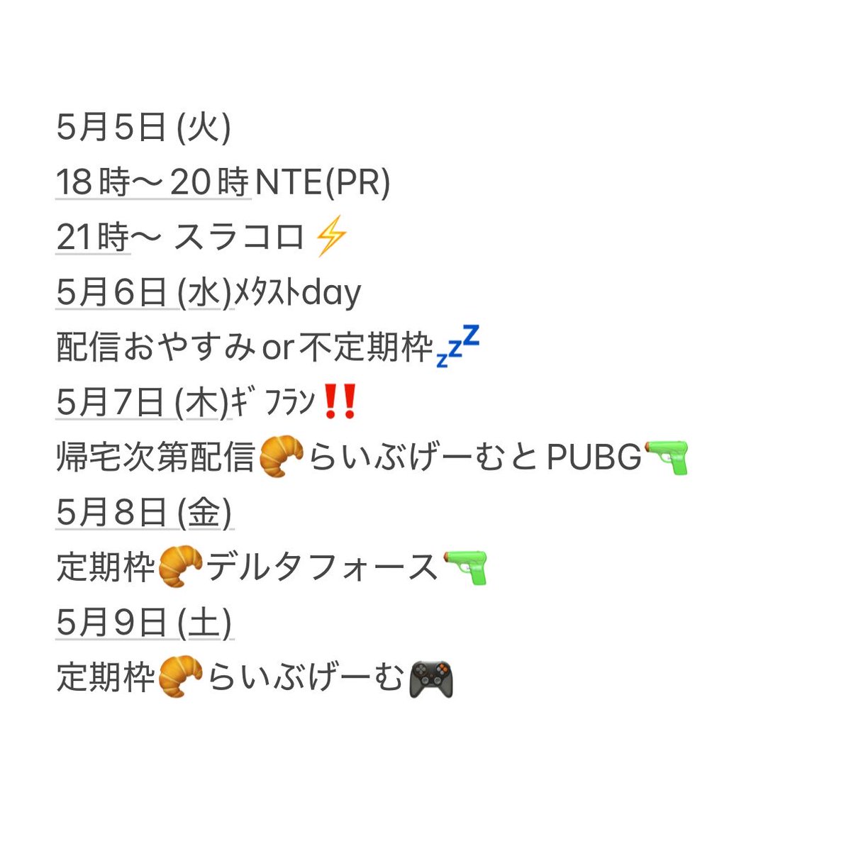 ⚪︎ 今週の予定🗓 ⚪︎

GW楽しんでますか？
私は全力で遊んで、ほぼ満枠の仕事をこなして、今日も睡眠不足です😪
みんなの話も聞かせてね🫶🏻

NTEとデルタフォースをはじめたすめです🔰一緒に遊んでくれると嬉しいです🙂‍↕️

今月のPUBGweeeekはやるかまだ悩んでます🥲また決まり次第ポストします🙌🏻
