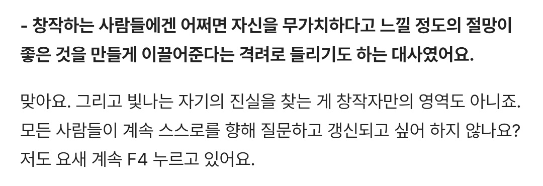 맞아요. 그리고 빛나는 자기의 진실을 찾는 게 창작자만의 영역도 아니죠, 모든 사람들이 계속 스스로를 향해 질문하고 갱신되고 싶어 하지 않나요? 저도 요새 계속 F4 누르고 있어요.

내가 진심으로 좋아하게 돼서,
<모두가 자신의 무가치함과 싸우고 있다> 구교환 인터뷰 cine21.com/news/view/?mag…