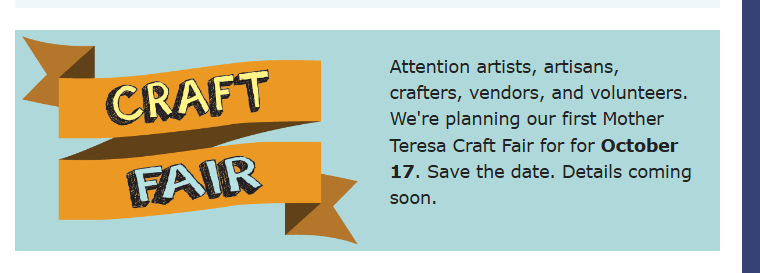 Calling all artists, artisans, crafters, vendors, and volunteers. We're planning our first Mother Teresa Craft Fair for October 17. Details coming soon.
