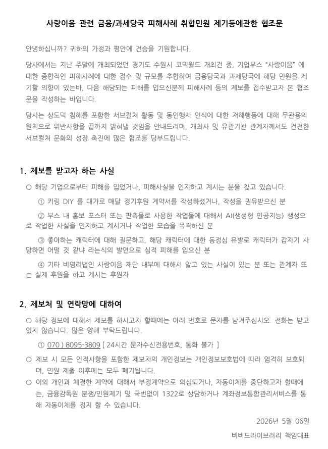 「사랑이음 관련 금융/과세당국 피해사례 취합민원 제출을 위한 협조문」

안녕하십니까? 귀하의 가정과 평안에 건승을 기원합니다.

당사에서는 지난 주말에 개최되었던 경기도 수원시 코믹월드 개최건 중, 

기업부스 “사랑이음”에  대한 종합적인 피해사례에 대한 접수 및 규모를 추합하여