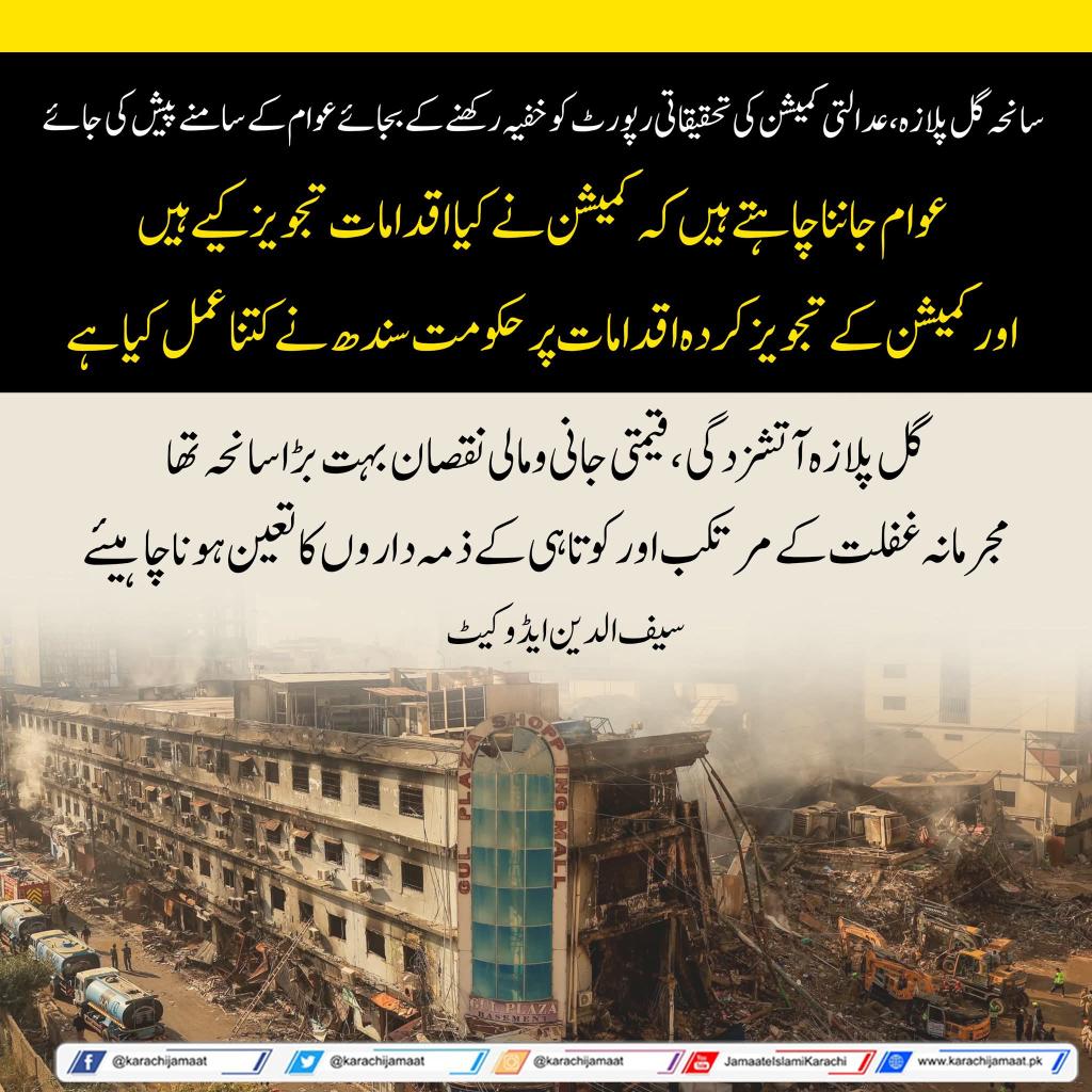 KarachiJamaat's tweet photo. سانحہ گل پلاز ہ، عدالتی کمیشن کی تحقیقاتی رپورٹ  کو خفیہ رکھنے کے بجائےعوام کے سامنے پیش کی جائے
عوام جاننا چاہتے ہیں کہ کمیشن نے کیا اقدامات تجویز کیے ہیں اور کمیشن کے تجویز کردہ اقدامات پر حکومت سندھ نے کتنا عمل کیا ہے
گل پلازہ آتشزدگی،قیمتی جانی و مالی نقصان بہت بڑا سانحہ تھا،مجرمانہ غفلت کے مرتکب اور کوتاہی کے ذمہ داروں کا تعین ہونا چاہیئے
سیف الدین ایڈوکیٹ
@Saifuddin_Adv 
#Karachi