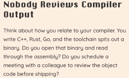 "Nobody reviews compiler output, why review AI code?"

Wrong. We do review compiler output. Godbolt exists. Disassemblers exist. Anyone doing serious performance work reads what the compiler produced. The premise is false.

But the analogy itself is flawed. It compares two things