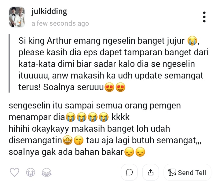 ❓ Si king Arthur emang ngeselin banget jujur 😭, please kasih dia eps dapet tamparan banget dari kata-kata dimi biar sadar kalo dia se ngeselin ituuuuu, anw m...
💬 sengeselin itu sampai semua orang pemgen menampar dia😭😭😭😭 kkkk
hihihi ok... #tellonym  tellonym.me/julkidding/ans…