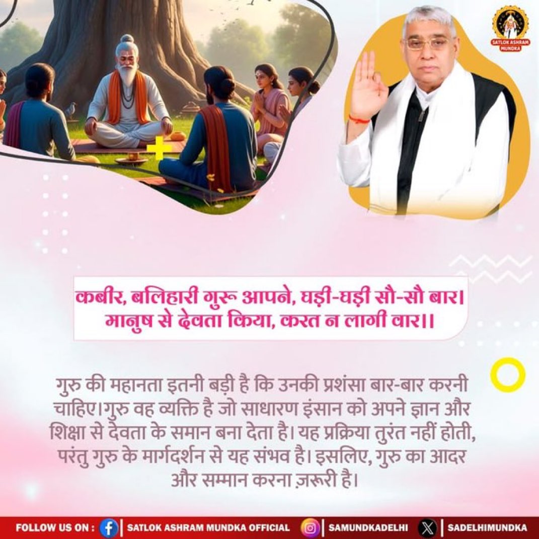 #सत_भक्ति_संदेश 
कबीर, बलिहारी गुरू आपने, घड़ी घड़ी सौ-सौ बार । मानुष से देवता किया, करत न लागी वार।।
गुरु की महानता इतनी बड़ी है कि उनकी प्रशंसा बार-बार करनी चाहिए। गुरु वह व्यक्ति है जो साधारण इंसान को अपने ज्ञान और शिक्षा से देवता के समान बना देता है।