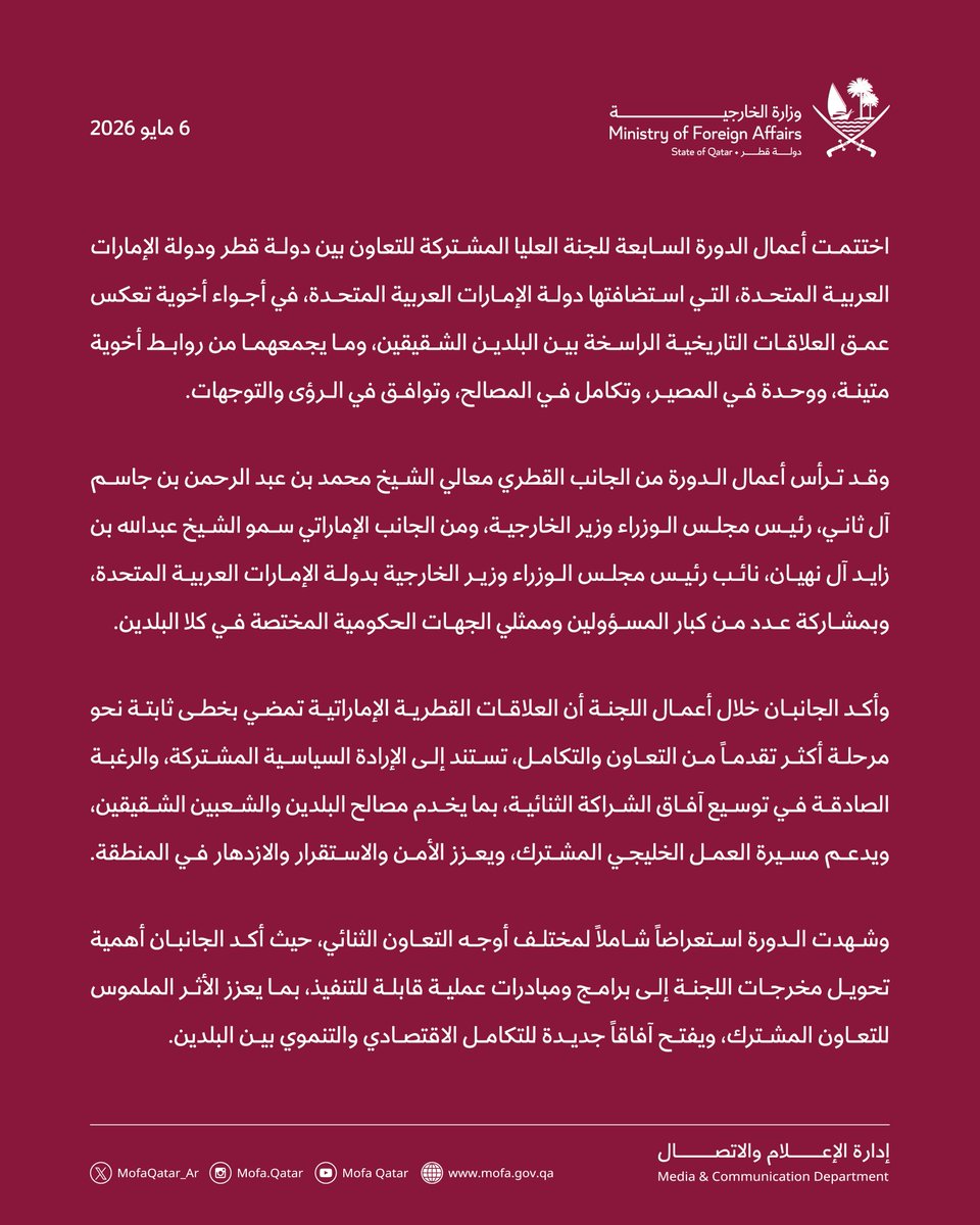 MofaQatar_AR's tweet photo. البيان الإعلامي الختامي للدورة السابعة للجنة العليا المشتركة للتعاون بين دولة قطر ودولة الإمارات العربية المتحدة

أبو ظبي | 6 مايو 2026

اختتمت أعمال الدورة السابعة للجنة العليا المشتركة للتعاون بين دولة قطر ودولة الإمارات العربية المتحدة، التي استضافتها دولة الإمارات العربية المتحدة، في أجواء أخوية تعكس عمق العلاقات التاريخية الراسخة بين البلدين الشقيقين، وما يجمعهما من روابط أخوية متينة، ووحدة في المصير، وتكامل في المصالح، وتوافق في الرؤى والتوجهات.

وقد ترأس أعمال الدورة من الجانب القطري معالي الشيخ محمد بن عبد الرحمن بن جاسم آل ثاني، رئيس مجلس الوزراء وزير الخارجية، ومن الجانب الإماراتي سمو الشيخ عبدالله بن زايد آل نهيان، نائب رئيس مجلس الوزراء وزير الخارجية بدولة الإمارات العربية المتحدة، وبمشاركة عدد من كبار المسؤولين وممثلي الجهات الحكومية المختصة في كلا البلدين.

وأكد الجانبان خلال أعمال اللجنة أن العلاقات القطرية الإماراتية تمضي بخطى ثابتة نحو مرحلة أكثر تقدماً من التعاون والتكامل، تستند إلى الإرادة السياسية المشتركة، والرغبة الصادقة في توسيع آفاق الشراكة الثنائية، بما يخدم مصالح البلدين والشعبين الشقيقين، ويدعم مسيرة العمل الخليجي المشترك، ويعزز الأمن والاستقرار والازدهار في المنطقة.

وشهدت الدورة استعراضاً شاملاً لمختلف أوجه التعاون الثنائي، حيث أكد الجانبان أهمية تحويل مخرجات اللجنة إلى برامج ومبادرات عملية قابلة للتنفيذ، بما يعزز الأثر الملموس للتعاون المشترك، ويفتح آفاقاً جديدة للتكامل الاقتصادي والتنموي بين البلدين.

وفي المجال الاقتصادي، شدد الجانبان على أن التكامل بين الاقتصادين القطري والإماراتي يمثل ركيزة أساسية لتعزيز التنافسية الدولية، وتنويع مصادر النمو، ودعم استدامة التنمية في البلدين. كما أكدا أهمية مواصلة العمل على تطوير بيئة الأعمال، وتحفيز الاستثمارات المتبادلة، وخلق شراكات نوعية بين القطاعين العام والخاص، بما يعزز مكانة البلدين كمركزين اقتصاديين واستثماريين فاعلين على المستويين الإقليمي والدولي.

ورحب الجانبان بالتقدم المحرز في مسارات التعاون المالي والاستثماري، بما في ذلك العمل على إعداد مسودة مذكرة تفاهم بين وزارتي المالية في البلدين للتعاون في المجال المالي، واستكمال الإجراءات ذات الصلة باتفاقية تجنب الازدواج الضريبي، إضافة إلى بحث آفاق التعاون بين جهاز قطر للاستثمار وشركة مبادلة للاستثمار في الفرص الاستثمارية ذات الاهتمام المشترك.

− كما أكد الجانبان الأهمية الاستراتيجية لاتفاقية حماية وتشجيع الاستثمار، باعتبارها إطاراً قانونياً متقدماً يسهم في تعزيز الثقة المتبادلة بين المستثمرين، ويوفر بيئة استثمارية مستقرة وشفافة، ويدعم تدفقات الاستثمار المتبادل، ويفتح المجال أمام شراكات اقتصادية أوسع بين البلدين.

− وفي المجال التجاري، أكد الجانبان أهمية تعزيز التعاون بين غرف التجارة والصناعة، وتشجيع تبادل زيارات الوفود التجارية، والتعريف بالفرص الاستثمارية المتاحة، وإبراز المنتجات الوطنية، وتبادل البيانات والإحصاءات والمعلومات الاقتصادية بصورة منتظمة، بما يسهم في دعم مجتمع الأعمال وتسهيل انسياب التجارة والاستثمار بين البلدين.

− كما أولى الجانبان أهمية خاصة للتعاون في القطاعات المرتبطة بالاقتصاد المستقبلي، ولا سيما الذكاء الاصطناعي، والتحول الرقمي، والحوسبة السحابية، والأمن السيبراني، باعتبارها مجالات محورية لتعزيز الإنتاجية، وبناء القدرات الوطنية، ورفع جاهزية الاقتصادين القطري والإماراتي لمتطلبات المرحلة المقبلة.
وفي هذا السياق، أكد الجانبان أهمية تبادل الخبرات في تطوير السياسات والاستراتيجيات الرقمية، وخدمات الحكومة الرقمية، والبنية التحتية الرقمية، وتطبيقات الذكاء الاصطناعي، بما يعزز التكامل المعرفي والتكنولوجي بين البلدين، ويدعم توجهاتهما نحو بناء اقتصاد قائم على الابتكار والمعرفة.

كما ناقش الجانبان فرص تعزيز الربط اللوجستي والتكامل في مجالات النقل الجوي والبحري والبري والموانئ، بما يسهم في تسهيل حركة التجارة، وتعزيز مرونة سلاسل الإمداد، ورفع كفاءة الربط بين الموانئ والمناطق الصناعية والاقتصادية في البلدين. وأكد الجانبان في هذا الإطار أهمية تطوير قنوات اتصال فعالة، وتبادل المعلومات والبيانات اللازمة لتذليل التحديات، ودعم اتخاذ القرار، وتعزيز المصالح المشتركة.

− وفي مجال الأمن الغذائي واستدامة سلاسل الإمداد، اتفق الجانبان على تعزيز التعاون في الأمن الغذائي، وتبادل الخبرات والمعرفة في القطاعين الزراعي والحيواني، ودعم المخزون الاستراتيجي، وضمان توفر السلع في الأزمات، بما يعكس فهماً مشتركاً لأهمية بناء منظومات اقتصادية أكثر مرونة وقدرة على مواجهة التحديات الإقليمية والدولية.

كما تناولت أعمال اللجنة مجالات التعاون في الصحة، والعمل، والتعليم، والثقافة، والرياضة، والإعلام، والشؤون الإسلامية، والمواصفات والتقييس، والتنمية الاجتماعية، والأعمال الإنسانية، حيث أكد الجانبان أهمية مواصلة التنسيق المؤسسي وتبادل الخبرات وأفضل الممارسات، بما يعزز البعد التنموي والإنساني للعلاقات الثنائية.

رحّب الجانبان بالتوقيع على عدد من الاتفاقيات ومذكرات التفاهم خلال أعمال هذه الدورة، بما يعكس عمق العلاقات الثنائية بين البلدين وحرصهما على تعزيز أطر التعاون والشراكة في المجالات ذات الاهتمام المشترك، حيث شملت التوقيع على اتفاقية بين حكومة دولة قطر وحكومة دولة الإمارات العربية المتحدة بشأن تشجيع وحماية الاستثمار، ومذكرتي تفاهم بشأن التعاون في مجال الزراعة والأمن الغذائي بين وزارة البلدية في دولة قطر ووزارة التغير المناخي والبيئة في دولة الإمارات العربية المتحدة، والتعاون المشترك بين بلدية الدوحة ودائرة البلديات والنقل في أبوظبي، بما يسهم في دعم المصالح المشتركة وفتح آفاق أوسع للتعاون بين البلدين الشقيقين.

وفي ختام أعمال الدورة، أكد الجانبان عزمهما المشترك على متابعة تنفيذ ما تم الاتفاق عليه، وتفعيل مخرجات اللجنة من خلال القنوات المختصة، بما يضمن تحقيق نتائج عملية تعكس تطلعات قيادتي البلدين والشعبين الشقيقين، وتدفع العلاقات القطرية - الإماراتية إلى آفاق أوسع من التعاون والتكامل والشراكة الاستراتيجية. كما تم التوقيع على محضر اجتماع الدورة السابعة للجنة العليا المشتركة للتعاون بين دولة قطر ودولة الإمارات العربية المتحدة، حيث وقّع عن حكومة دولة قطر معالي الشيخ محمد بن عبد الرحمن بن جاسم آل ثاني، رئيس مجلس الوزراء وزير الخارجية، فيما وقع عن حكومة دولة الإمارات العربية المتحدة سمو الشيخ عبد الله بن زايد آل نهيان، نائب رئيس مجلس الوزراء وزير الخارجية، وذلك تأكيدا لالتزام الجانبين بمواصلة تعزيز علاقات التعاون والشراكة الاستراتيجية بين البلدين الشقيقين.

كما اتفق الجانبان على عقد الدورة الثامنة للجنة العليا المشتركة بين البلدين في دولة قطر، على أن يتم تحديد موعدها عبر القنوات الدبلوماسية.

#الخارجية_القطرية