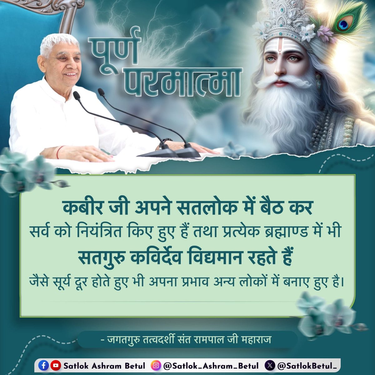 #GodMorningThursday 
पूर्ण परमात्मा

कबीर जी अपने सतलोक में बैठ कर सर्व को नियंत्रित किए हुए हैं तथा प्रत्येक ब्रह्माण्ड में भी सतगुरु कविर्देव विद्यमान रहते हैं जैसे सूर्य दूर होते हुए भी अपना प्रभाव अन्य लोकों में बनाए हुए है।