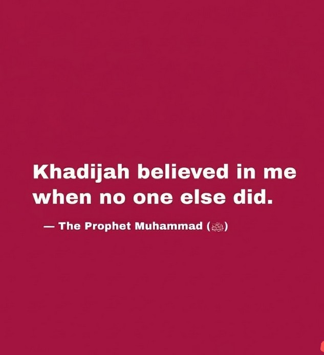 Khadijah believed in me when no one else did. - The Prophet Muhammad ( SAW)