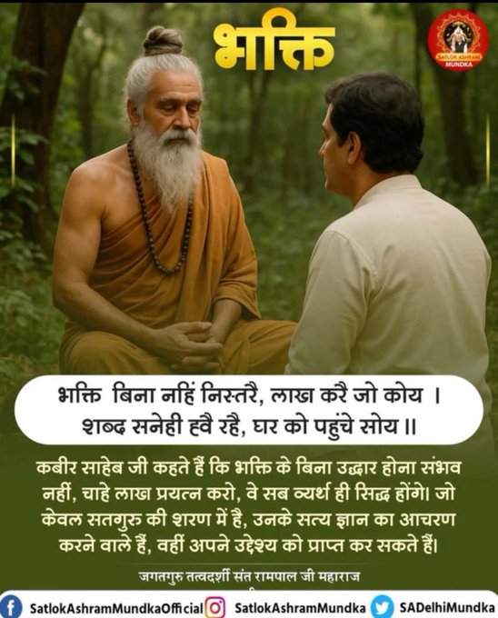 #सत_भक्ति_संदेश
भक्ति
कबीर साहेब जी कहते हैं कि भक्ति के बिना उद्धार होना संभव नहीं, चाहे लाख प्रयत्न करो, वे सब व्यर्थ है ही सिद्ध होंगे। जो केवल सतगुरु की शरण में है, उनके सत्य ज्ञान का आचरण करने वाले हैं, वही अपने उद्देश्य को
#GodMorningThursday