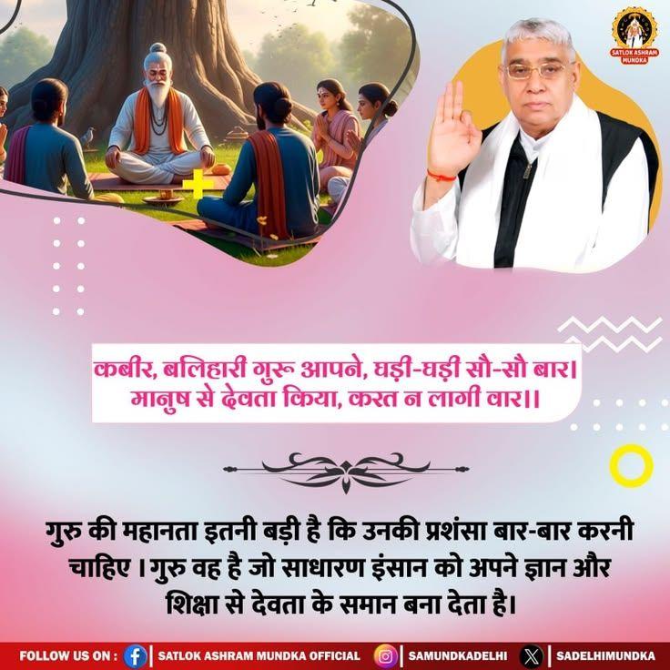 #GodMorningThursday
#सत_भक्ति_संदेश 
कबीर, 
बलिहारी गुरू आपने, घड़ी घड़ी सौ-सौ बार । मानुष से देवता किया, करत न लागी वार।।
गुरु की महानता इतनी बड़ी है कि उनकी प्रशंसा बार-बार करनी चाहिए। गुरु वह है जो साधारण इंसान को अपने ज्ञान और शिक्षा से देवता के समान बना देता है।
#Satlok