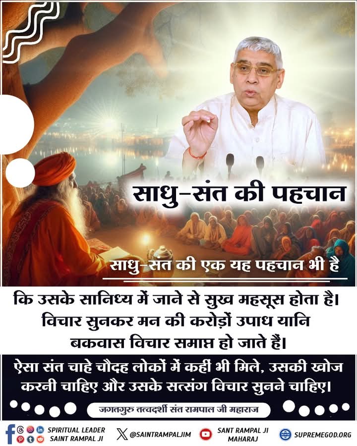 #सत_भक्ति_संदेश
साधु-संत की पहचान 
साधु-संत की एक यह पहचान भी है
कि उसके सानिध्य में जाने से सुख महसूस होता है। विचार सुनकर मन की करोड़ों उपाध यानि बकवास विचार समाप्त हो जाते हैं।
अधिक जानकारी के लिए अवश्य देखें साधना चैनल प्रतिदिन शाम07:30 बजे 
#GodMorningThursday