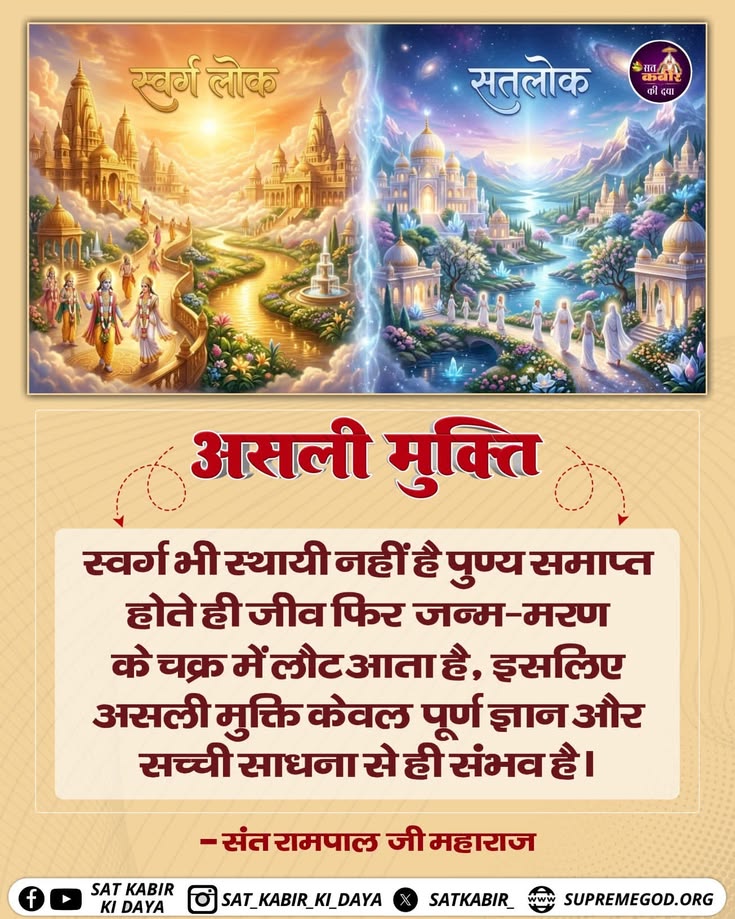 #सत_भक्ति_संदेश
स्वर्ग लोक Vs सतलोक

असली मुक्ति
स्वर्ग भी स्थायी नहीं है पुण्य समाप्त होते ही जीव फिर जन्म-मरण के चक्र में लौट आता है, इसलिए असली मुक्ति केवल पूर्ण ज्ञान और सच्ची साधना से ही संभव है।
जानने के लिए अवश्य देखें साधना चैनल प्रतिदिन शाम 07:30 बजे
#GodMorningThursday