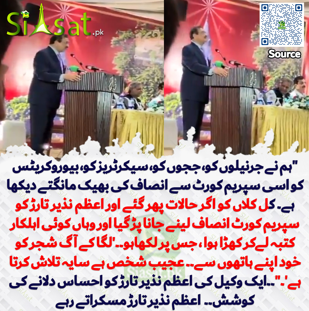 "ہم نے جرنیلوں کو، ججوں کو، سیکرٹریز کو، بیوروکریٹس کو اسی سپریم کورٹ سے انصاف کی بھیک مانگتے دیکھا ہے۔ کل کلاں کو اگر حالات پھر گئے اور اعظم نذیر تارڑ کو سپریم کورٹ انصاف لینے جانا پڑ گیا اور وہاں کوئی اہلکار کتبہ لےکر کھڑا ہوا ، جس پر لکھاہو۔۔'لگا کے آگ شجر کو خود اپنے ہاتھوں