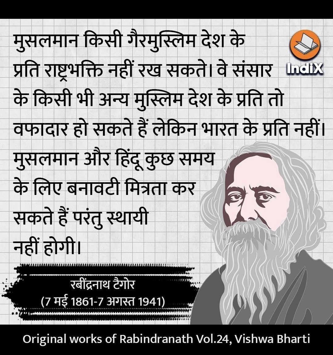 रवींद्रनाथ टैगोर ने 18 अप्रैल 1924 को Times of India के इंटरव्यू में (कॉलम: “Through Indian Eyes on the Post Khilafat Hindu-Muslim Riots”)

 यह बात कही थी।

मूल अंग्रेजी (टैगोर के शब्द):

“A very important factor which is making it almost impossible for Hindu-Muslim unity to