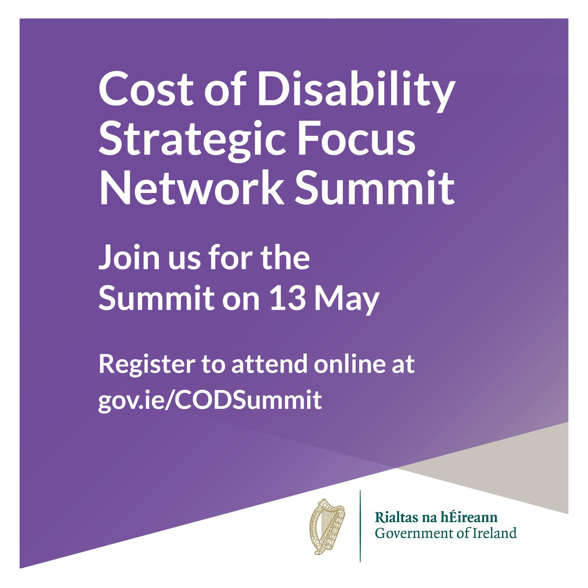 Image with text stating ' Cost of Disability Strategic Focus Network Summit. Join us for the Summit on 13 May. Register to attend online at gov.ie/CODSummit 