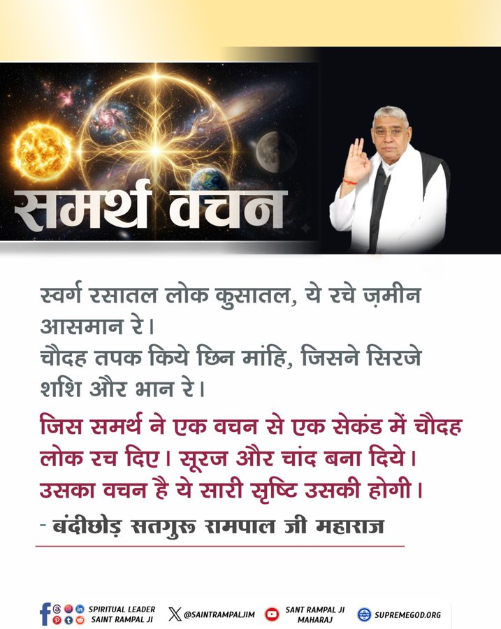 #GodMorningFriday 
समर्थ वचन
स्वर्ग रसातल लोक कुसातल, ये रचे ज़मीन आसमान रे।
चौदह तपक किये छिन मांहि, जिसने सिरजे शशि और भान रे।

जिस समर्थ ने एक वचन से एक सेकंड में चौदह लोक रच दिए। सूरज और चांद बना दिये। उसका वचन है ये सारी सृष्टि उसकी होगी।