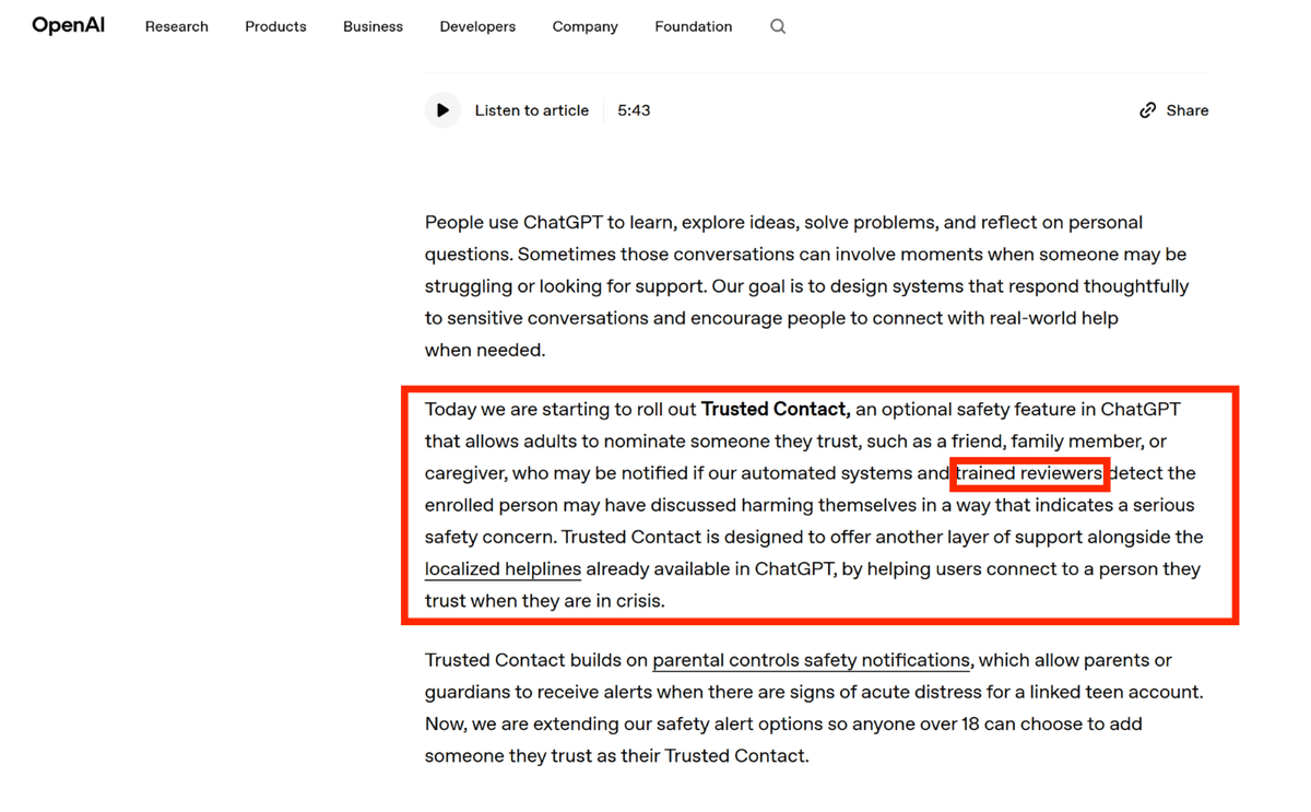 Ivywen_W's tweet photo. Today, OpenAI introduced a new safety feature: human review of user conversations for serious safety concerns, with the possibility of notifying a user-designated “trusted contact.”

There are at least 4 questions about this.

1. Are the human reviewers qualified to make mental-health or clinical risk judgments?

OpenAI emphasizes that if its automated systems detect a serious self-harm risk, the case may be reviewed by “trained reviewers.” If those reviewers determine that there is a serious safety concern, OpenAI may notify the user’s trusted contact.

But what exactly are these “trained reviewers” trained to do?

Are they crisis-intervention professionals? Clinical psychologists or licensed mental-health professionals? Are they part of an internal platform safety team? 
Or are they, as in previous content-moderation pipelines, outsourced workers following OpenAI’s policy checklist?

A TIME investigation previously reported that OpenAI used low-paid Kenyan workers through Sama to label violent, sexually abusive, and self-harm-related content in order to make ChatGPT “safer.”
Please do not tell me that these so-called “trained reviewers” are the same kind of outsourced labor.

2. The platform judges, while friends and family bear the burden.

Privacy is not only about whether a full transcript is leaked.
Privacy also includes: Who knows what I am talking about? Who knows what mental state I may be in? Who has the right to transmit that information to a third person in my real life?

Clearly, the source of control here is the platform.

OpenAI controls detection, interpretation, whether a case is escalated to human review, whether a third party is notified.
But the person who may actually have to face the user’s crisis could be a friend or family member with no professional training at all.

OpenAI has created a power structure without taking real responsibility for the consequences.

3. The single-contact problem: what if the “trusted contact” is the source of danger?

On the surface, the trusted-contact feature is consent-based.
But in real relationships, “consent” is not always clean.

If a user is in a coercive relationship, an abusive household, an emotionally controlling relationship, a family-control situation, or a state of economic dependence, the so-called trusted contact may not be a safe exit at all. They may be the controller.

After receiving such a notification, the controlling party may not provide support. They may interrogate, punish, threaten, shame, or further restrict the user’s freedom.

Would this feature intensify that kind of relationship?

4. The chilling effect.

The system will inevitably face problems of context and misclassification.

Fiction writing, legal or policy research, psychological discussion, recounting a friend’s request for help...... All trigger risk judgments.

Once users know that their private conversations may be automatically monitored, reviewed by humans, and even escalated to someone in their real life, a chilling effect will follow.
Users may stop talking about pain, death, or the very things for which they most need help.

Such a paradox.
A feature designed to make users safer may teach vulnerable users to hide the very thoughts that require support.