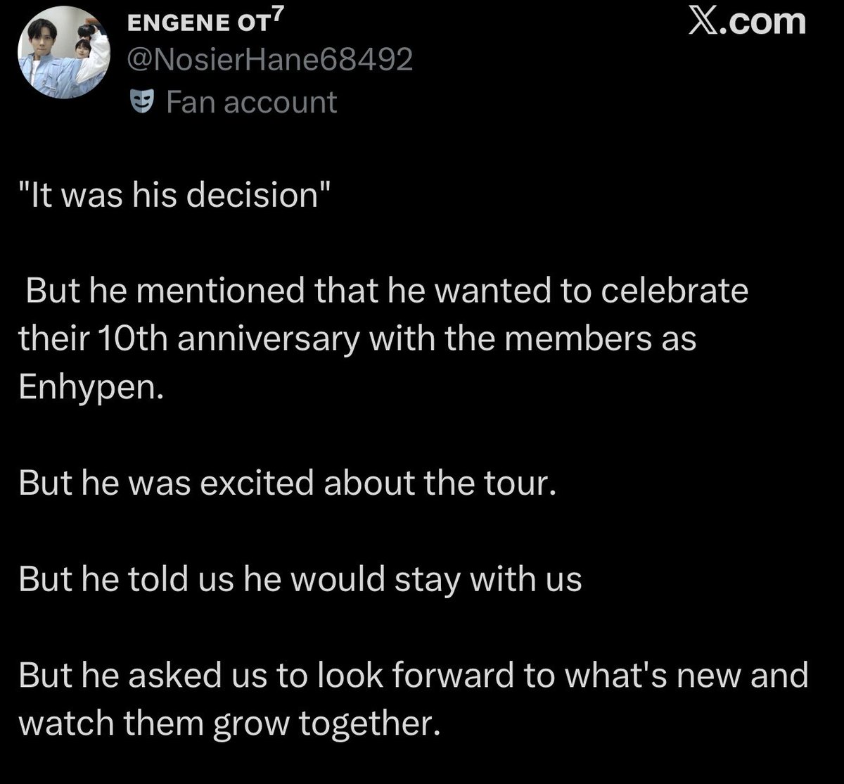 “But he mentioned he wanted to celebrate their 10th anniversary together”  
Maybe his priorities changed.

“But he was excited about the tour”  
And he was also excited about his solo projects his solo albums his own music too.

“But he told us he would stay with us”  
He is